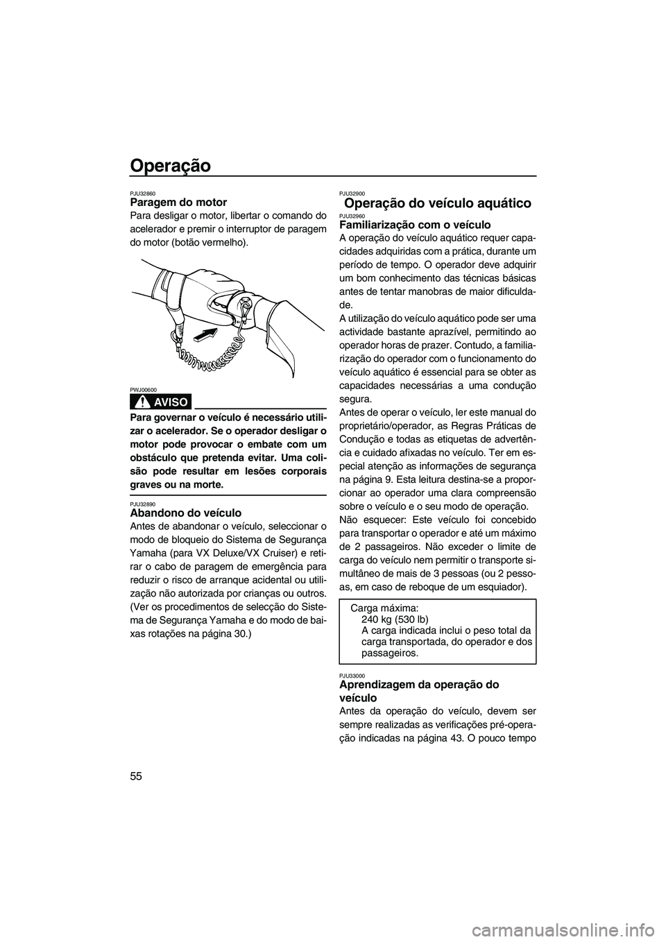 YAMAHA VX 2008  Manual de utilização (in Portuguese) Operação
55
PJU32860Paragem do motor 
Para desligar o motor, libertar o comando do
acelerador e premir o interruptor de paragem
do motor (botão vermelho).
AV I S O
PWJ00600
Para governar o veículo