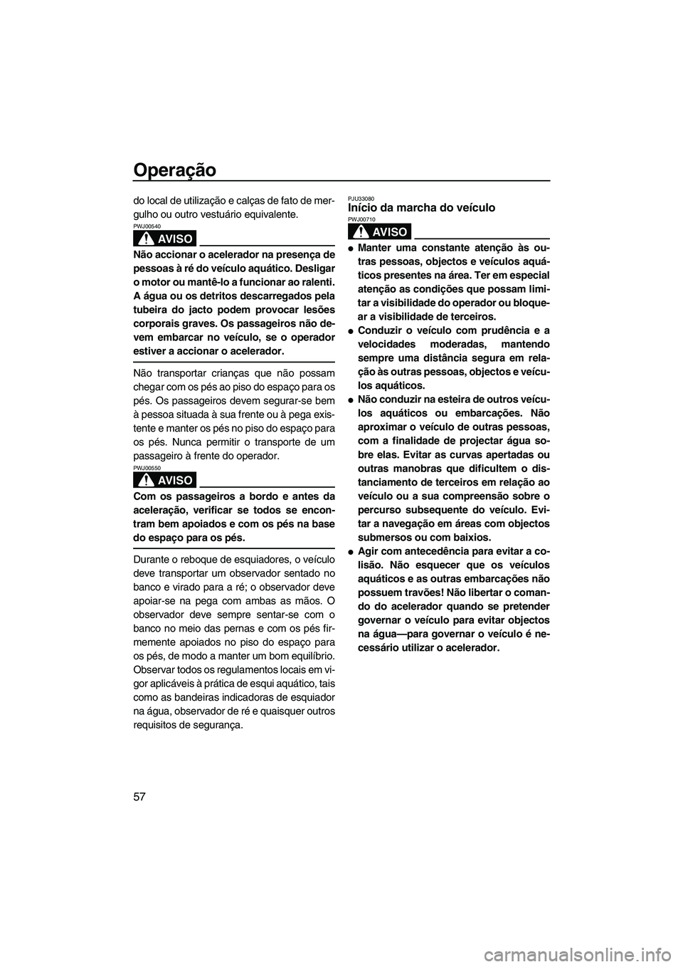 YAMAHA VX 2008  Manual de utilização (in Portuguese) Operação
57
do local de utilização e calças de fato de mer-
gulho ou outro vestuário equivalente.
AV I S O
PWJ00540
Não accionar o acelerador na presença de
pessoas à ré do veículo aquátic