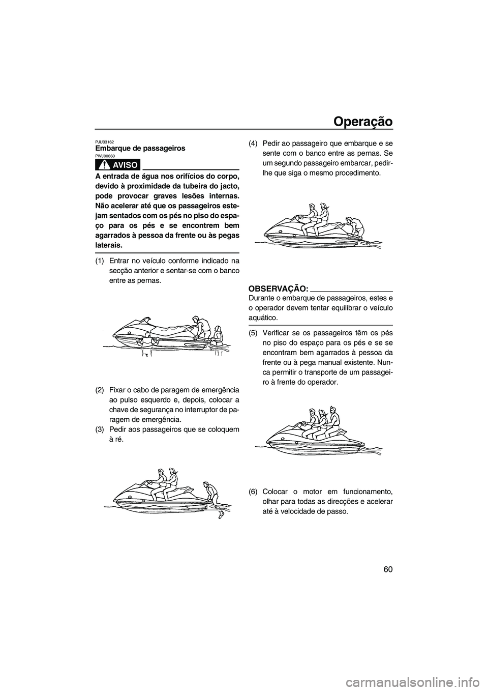 YAMAHA VX 2008  Manual de utilização (in Portuguese) Operação
60
PJU33162Embarque de passageiros 
AV I S O
PWJ00660
A entrada de água nos orifícios do corpo,
devido à proximidade da tubeira do jacto,
pode provocar graves lesões internas.
Não acel
