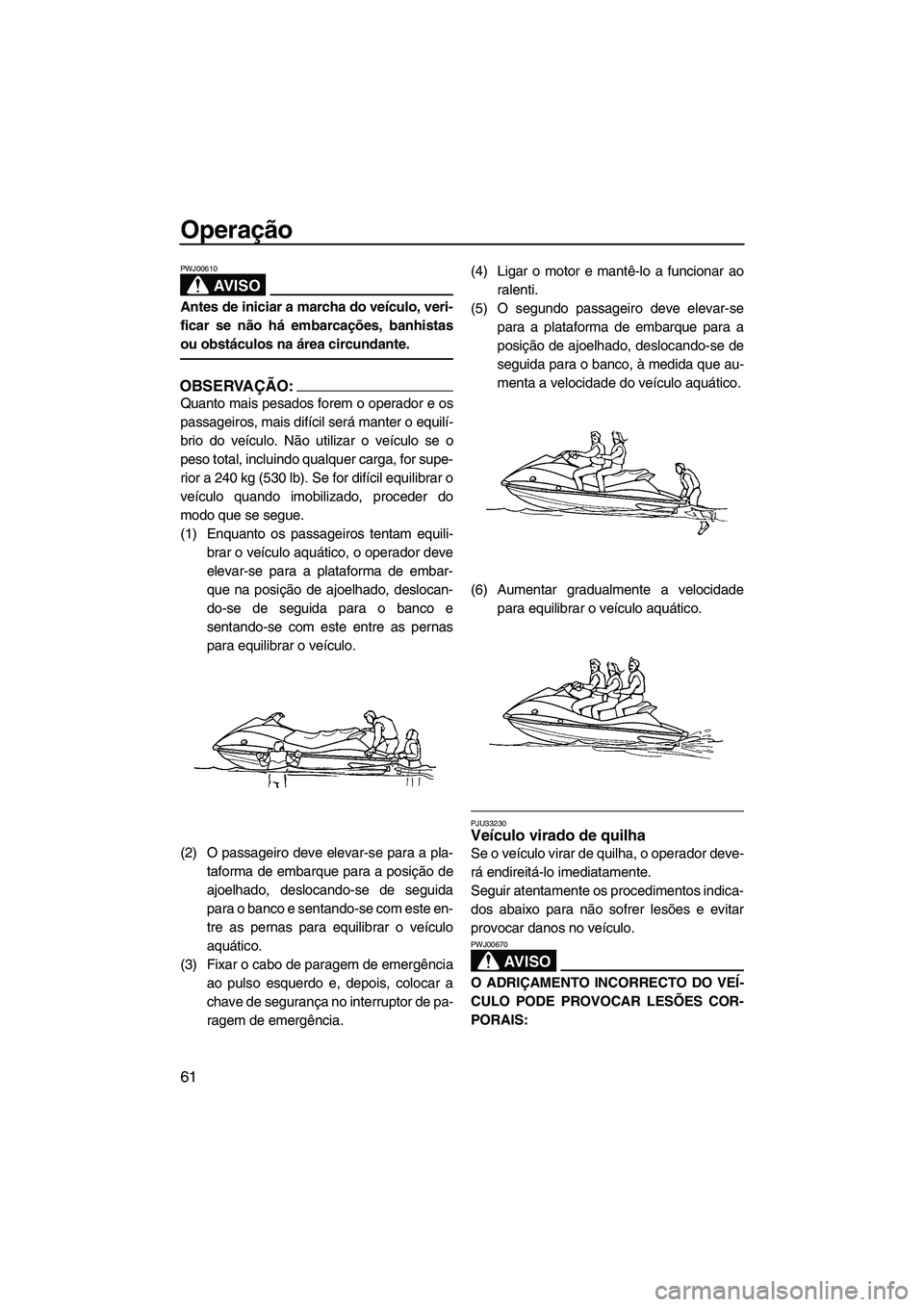 YAMAHA VX 2008  Manual de utilização (in Portuguese) Operação
61
AV I S O
PWJ00610
Antes de iniciar a marcha do veículo, veri-
ficar se não há embarcações, banhistas
ou obstáculos na área circundante.
OBSERVAÇÃO:
Quanto mais pesados forem o o