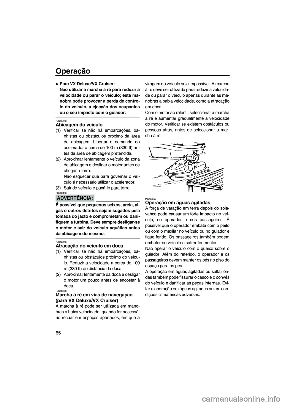 YAMAHA VX 2008  Manual de utilização (in Portuguese) Operação
65
Para VX Deluxe/VX Cruiser:
Não utilizar a marcha à ré para reduzir a
velocidade ou parar o veículo; esta ma-
nobra pode provocar a perda de contro-
lo do veículo, a ejecção dos o