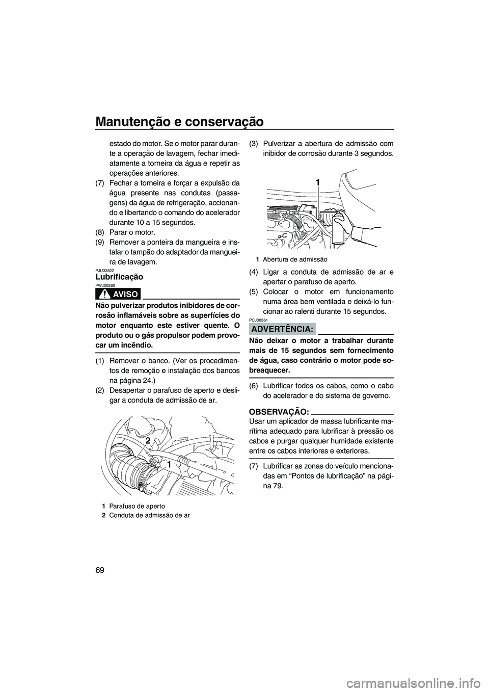 YAMAHA VX 2008  Manual de utilização (in Portuguese) Manutenção e conservação
69
estado do motor. Se o motor parar duran-
te a operação de lavagem, fechar imedi-
atamente a torneira da água e repetir as
operações anteriores.
(7) Fechar a tornei