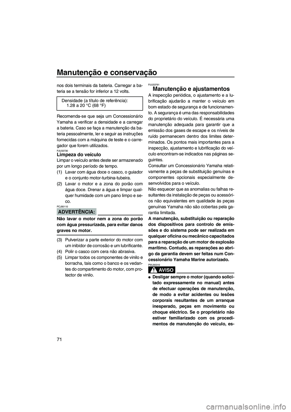 YAMAHA VX 2008  Manual de utilização (in Portuguese) Manutenção e conservação
71
nos dois terminais da bateria. Carregar a ba-
teria se a tensão for inferior a 12 volts.
Recomenda-se que seja um Concessionário
Yamaha a verificar a densidade e a ca