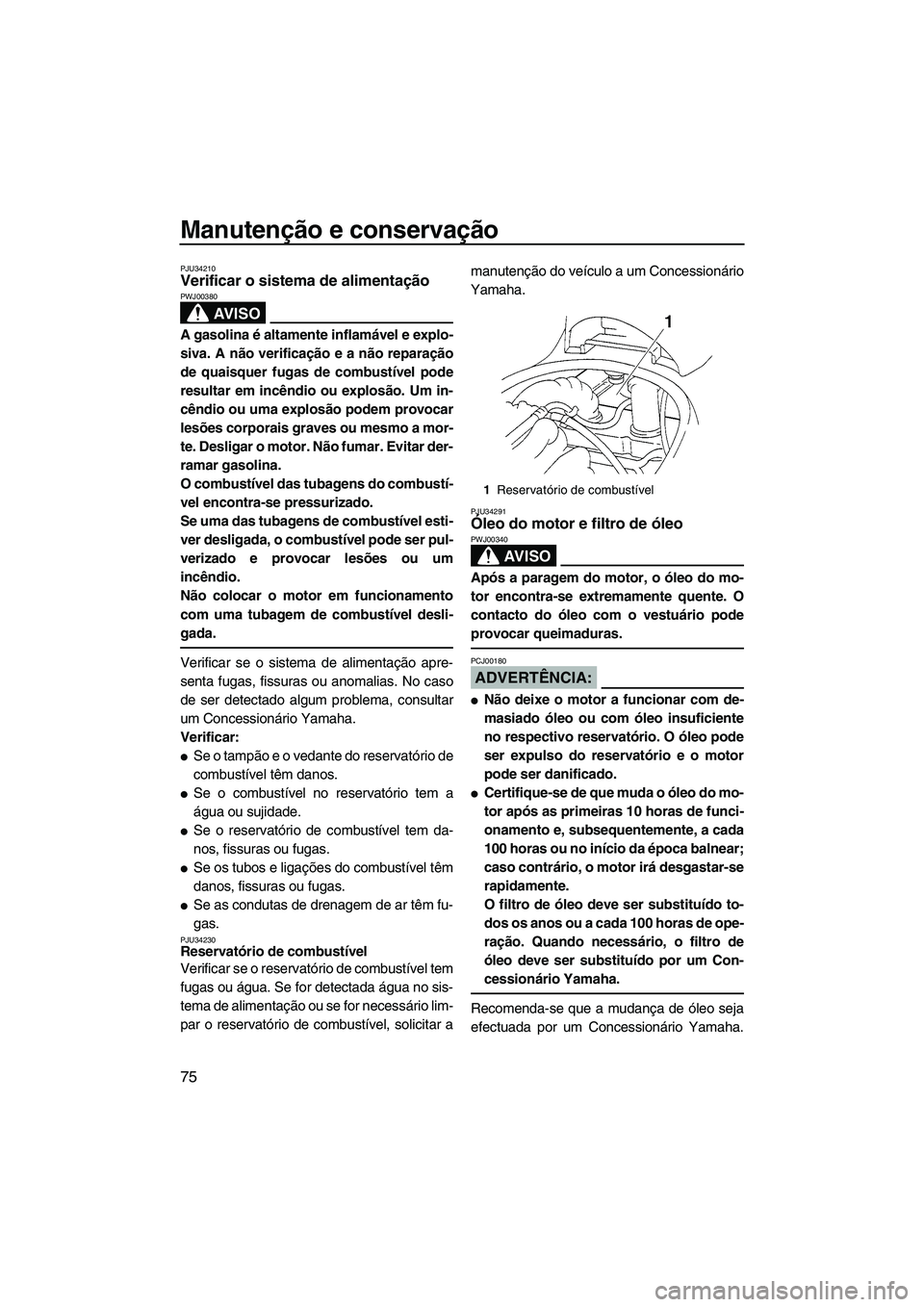 YAMAHA VX 2008  Manual de utilização (in Portuguese) Manutenção e conservação
75
PJU34210Verificar o sistema de alimentação 
AV I S O
PWJ00380
A gasolina é altamente inflamável e explo-
siva. A não verificação e a não reparação
de quaisque