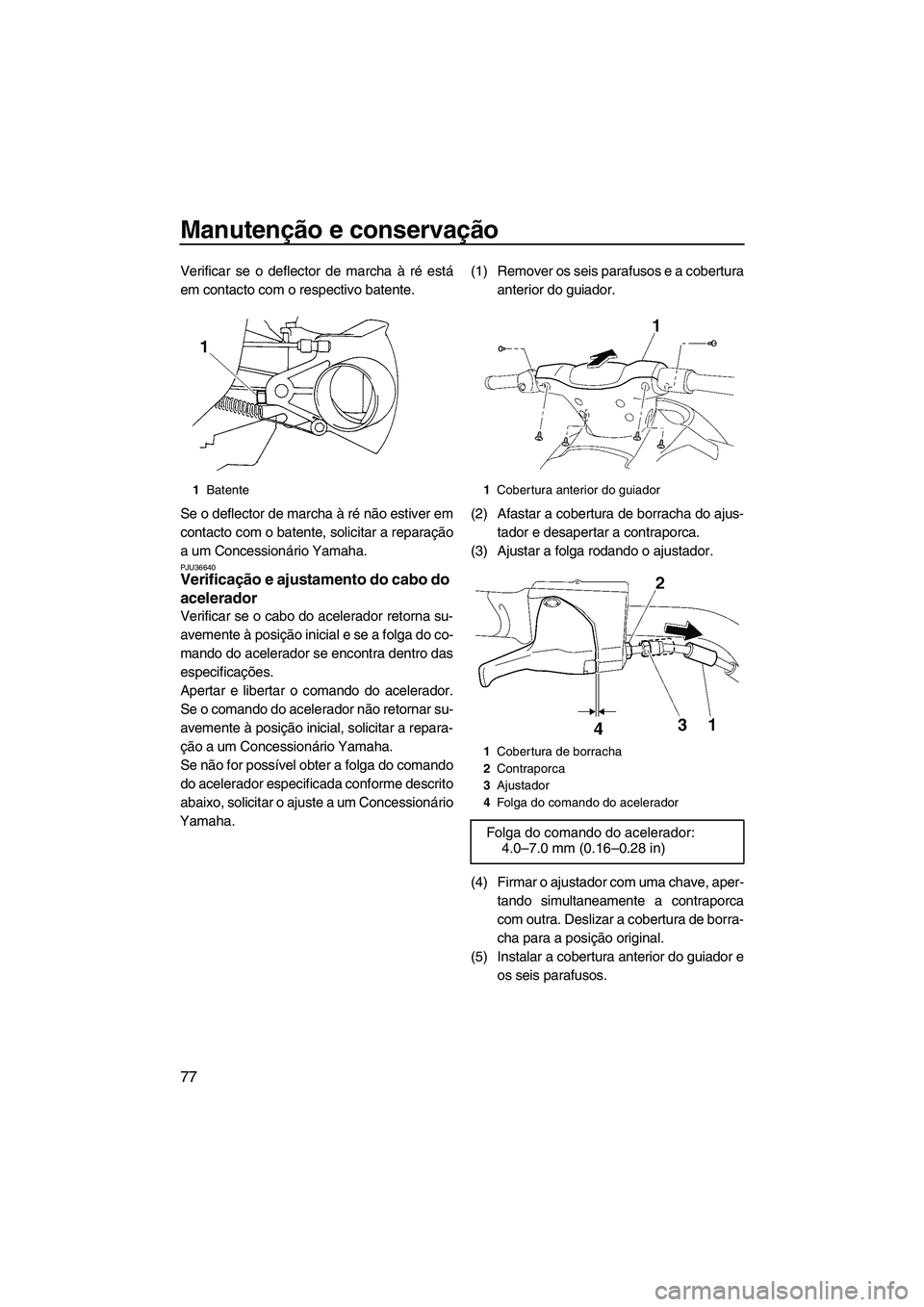 YAMAHA VX 2008  Manual de utilização (in Portuguese) Manutenção e conservação
77
Verificar se o deflector de marcha à ré está
em contacto com o respectivo batente.
Se o deflector de marcha à ré não estiver em
contacto com o batente, solicitar 
