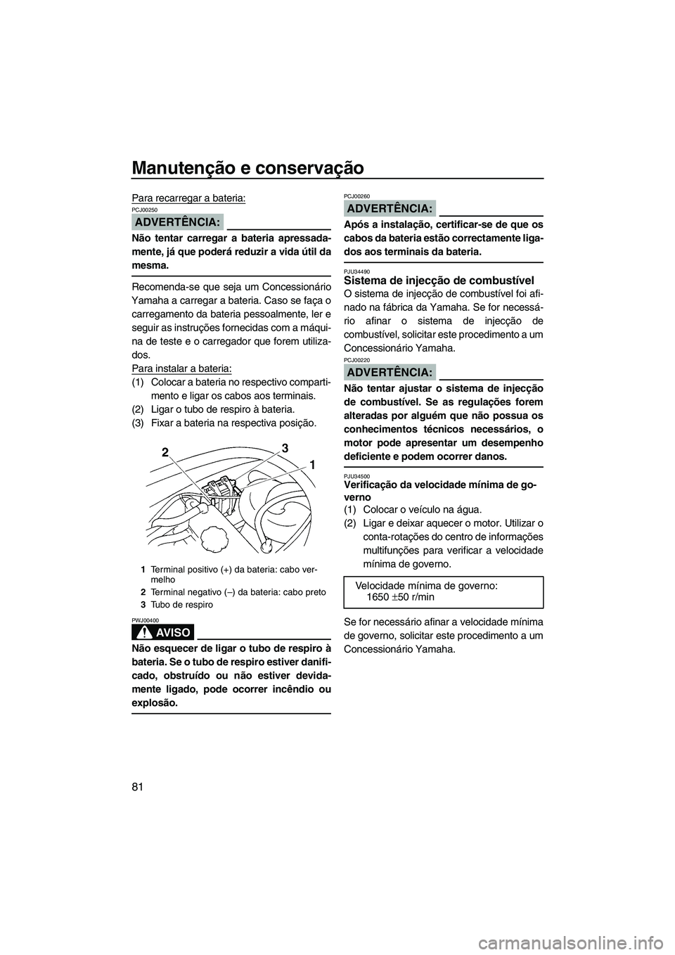 YAMAHA VX 2008  Manual de utilização (in Portuguese) Manutenção e conservação
81
Para recarregar a bateria:
ADVERTÊNCIA:
PCJ00250
Não tentar carregar a bateria apressada-
mente, já que poderá reduzir a vida útil da
mesma.
Recomenda-se que seja 