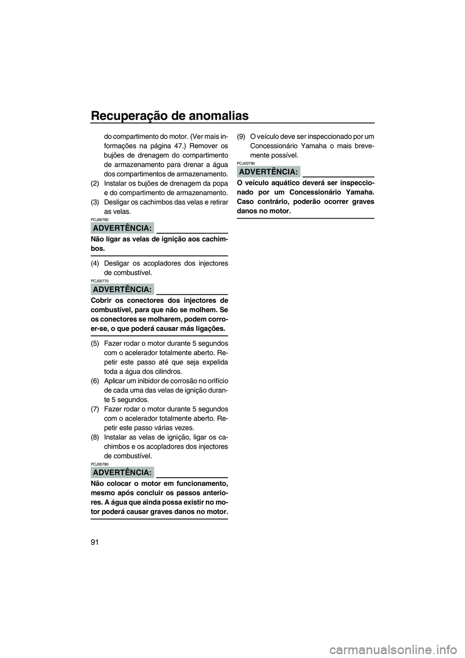 YAMAHA VX 2008  Manual de utilização (in Portuguese) Recuperação de anomalias
91
do compartimento do motor. (Ver mais in-
formações na página 47.) Remover os
bujões de drenagem do compartimento
de armazenamento para drenar a água
dos compartiment