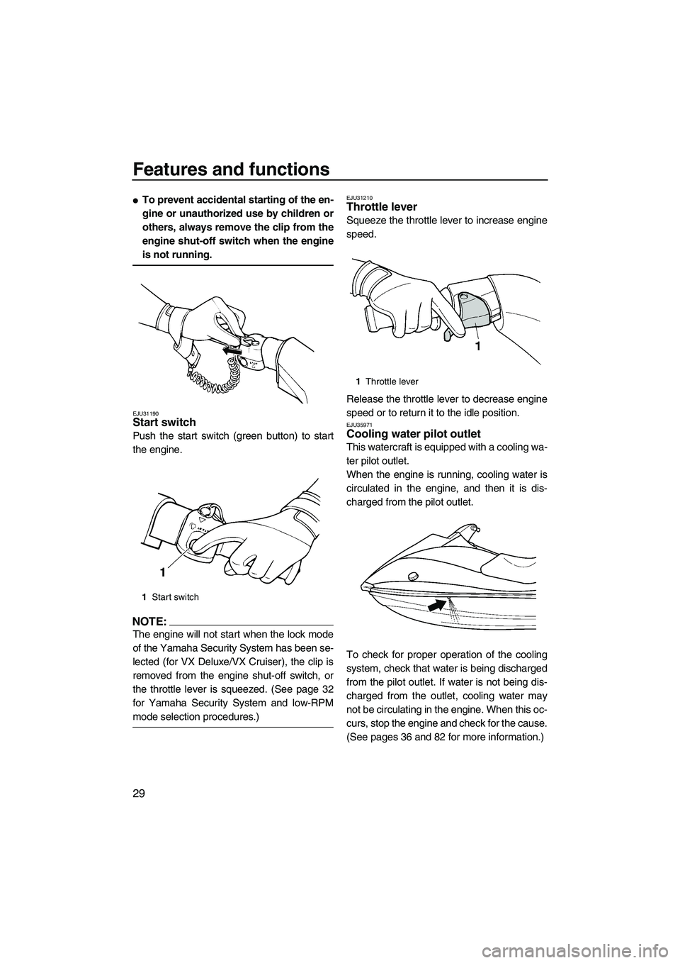 YAMAHA VX CRUISER 2007 Owners Guide Features and functions
29
To prevent accidental starting of the en-
gine or unauthorized use by children or
others, always remove the clip from the
engine shut-off switch when the engine
is not runni