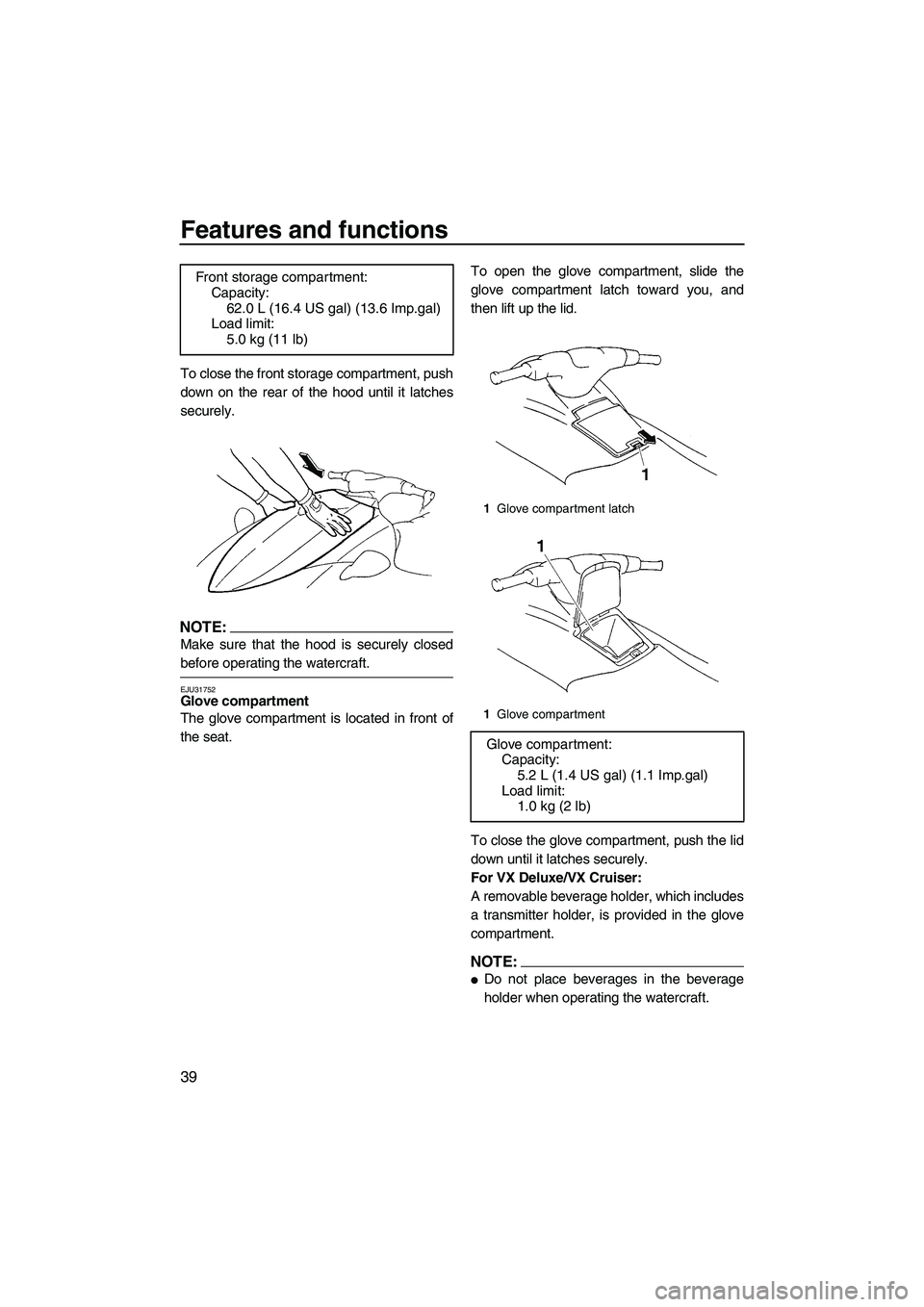 YAMAHA VX CRUISER 2007  Owners Manual Features and functions
39
To close the front storage compartment, push
down on the rear of the hood until it latches
securely.
NOTE:
Make sure that the hood is securely closed
before operating the wat