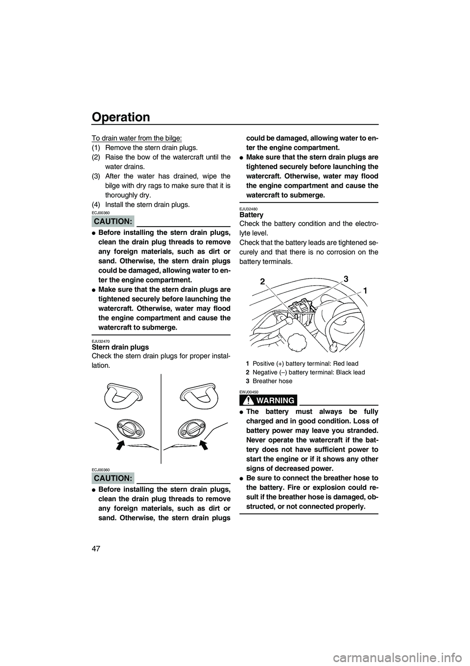 YAMAHA VX CRUISER 2007  Owners Manual Operation
47
To drain water from the bilge:
(1) Remove the stern drain plugs.
(2) Raise the bow of the watercraft until the
water drains.
(3) After the water has drained, wipe the
bilge with dry rags 