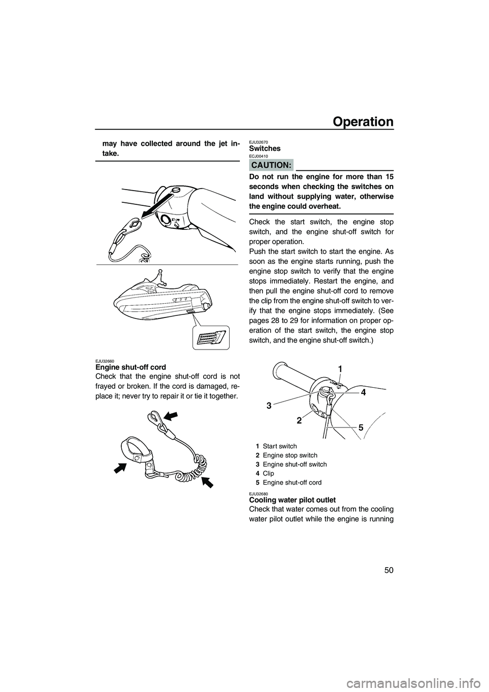 YAMAHA VX 2007  Owners Manual Operation
50
may have collected around the jet in-
take.
EJU32660Engine shut-off cord 
Check that the engine shut-off cord is not
frayed or broken. If the cord is damaged, re-
place it; never try to r