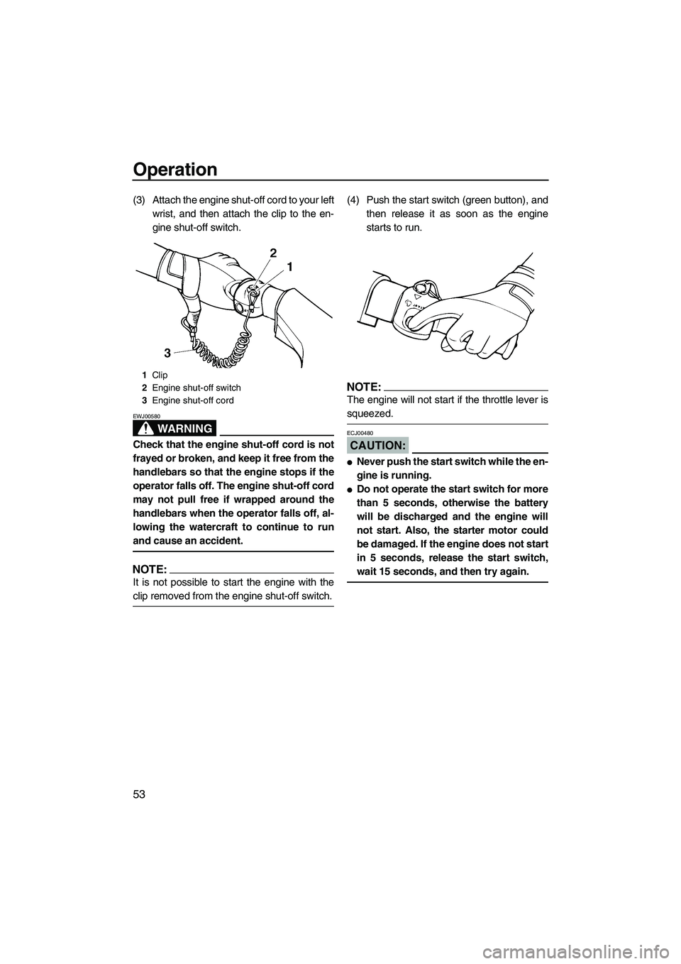 YAMAHA VX CRUISER 2007  Owners Manual Operation
53
(3) Attach the engine shut-off cord to your left
wrist, and then attach the clip to the en-
gine shut-off switch.
WARNING
EWJ00580
Check that the engine shut-off cord is not
frayed or bro