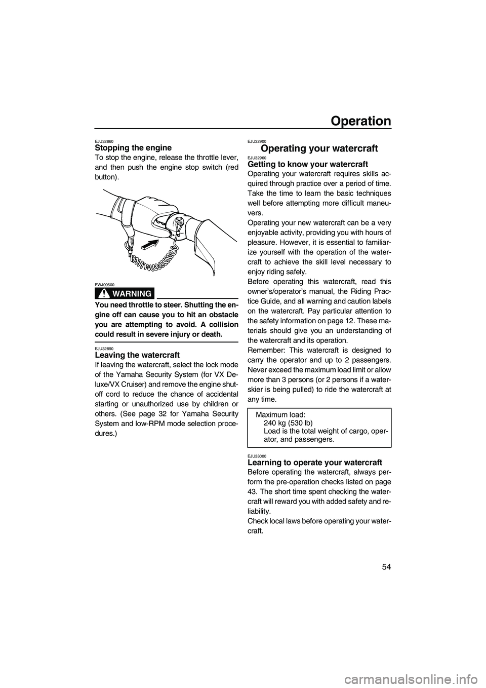 YAMAHA VX SPORT 2007  Owners Manual Operation
54
EJU32860Stopping the engine 
To stop the engine, release the throttle lever,
and then push the engine stop switch (red
button).
WARNING
EWJ00600
You need throttle to steer. Shutting the e