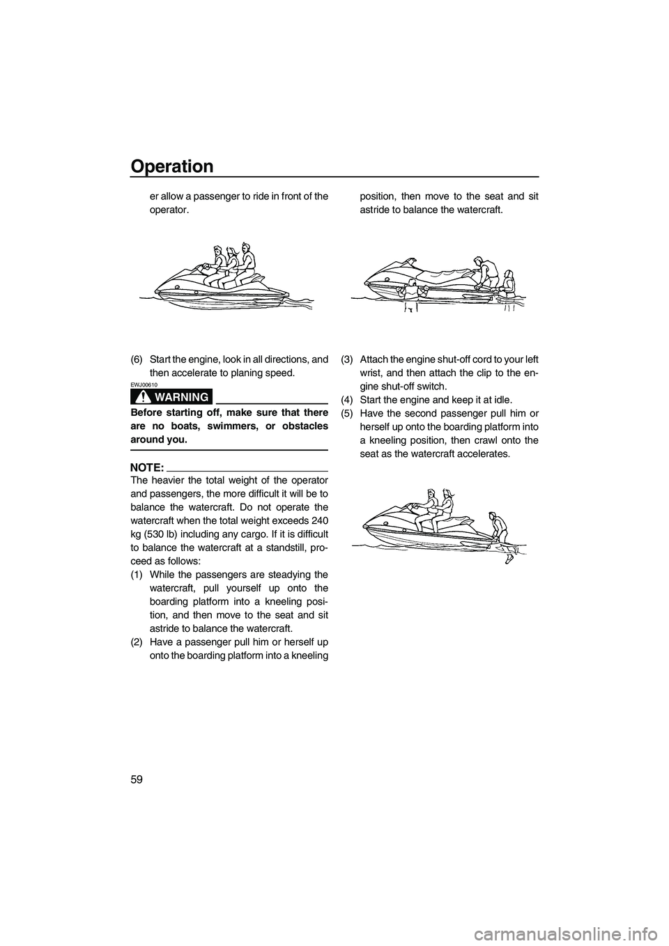 YAMAHA VX SPORT 2007  Owners Manual Operation
59
er allow a passenger to ride in front of the
operator.
(6) Start the engine, look in all directions, and
then accelerate to planing speed.
WARNING
EWJ00610
Before starting off, make sure 