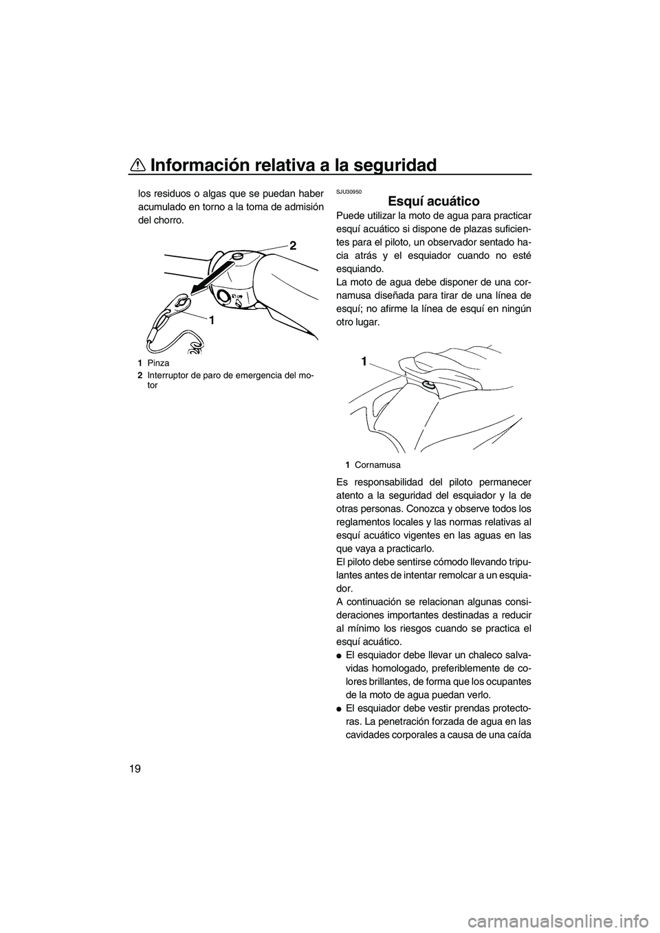 YAMAHA VX DELUXE 2007  Manuale de Empleo (in Spanish) Información relativa a la seguridad
19
los residuos o algas que se puedan haber
acumulado en torno a la toma de admisión
del chorro.SJU30950
Esquí acuático 
Puede utilizar la moto de agua para pra