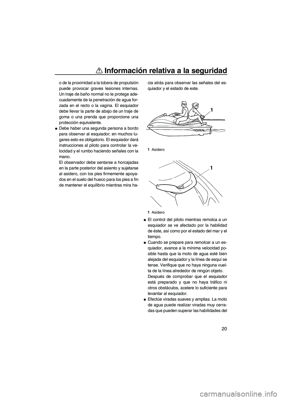 YAMAHA VX CRUISER 2007  Manuale de Empleo (in Spanish) Información relativa a la seguridad
20
o de la proximidad a la tobera de propulsión
puede provocar graves lesiones internas.
Un traje de baño normal no le protege ade-
cuadamente de la penetración