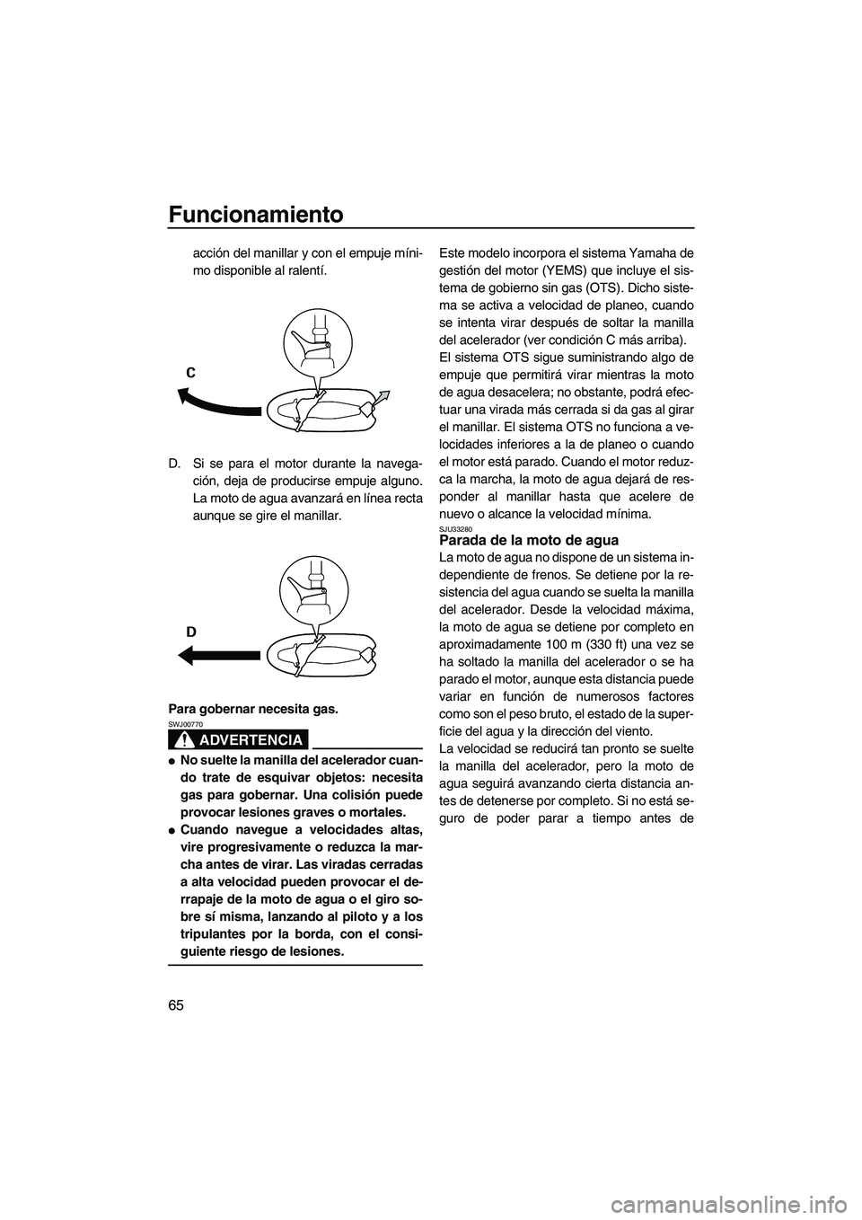 YAMAHA VX 2007  Notices Demploi (in French) Funcionamiento
65
acción del manillar y con el empuje míni-
mo disponible al ralentí.
D. Si se para el motor durante la navega-
ción, deja de producirse empuje alguno.
La moto de agua avanzará en