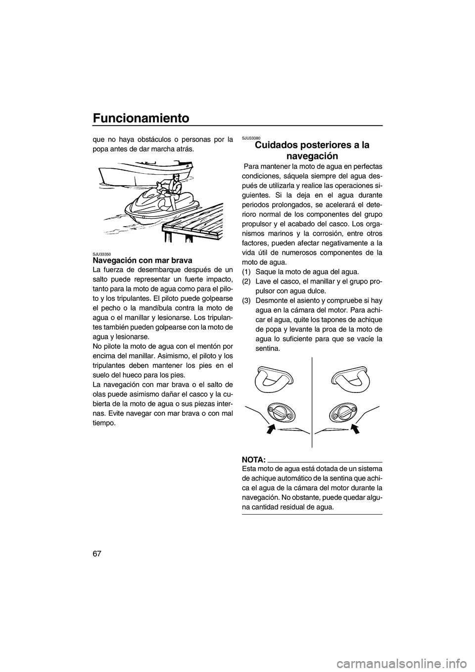 YAMAHA VX 2007  Notices Demploi (in French) Funcionamiento
67
que no haya obstáculos o personas por la
popa antes de dar marcha atrás.
SJU33350Navegación con mar brava 
La fuerza de desembarque después de un
salto puede representar un fuert