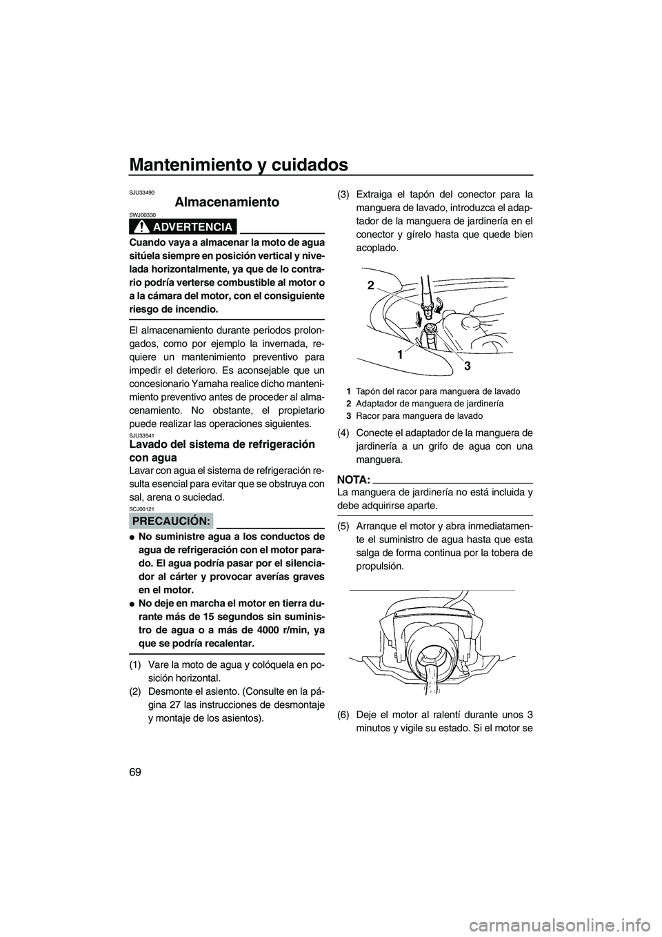 YAMAHA VX 2007  Notices Demploi (in French) Mantenimiento y cuidados
69
SJU33490
Almacenamiento 
ADVERTENCIA
SWJ00330
Cuando vaya a almacenar la moto de agua
sitúela siempre en posición vertical y nive-
lada horizontalmente, ya que de lo cont