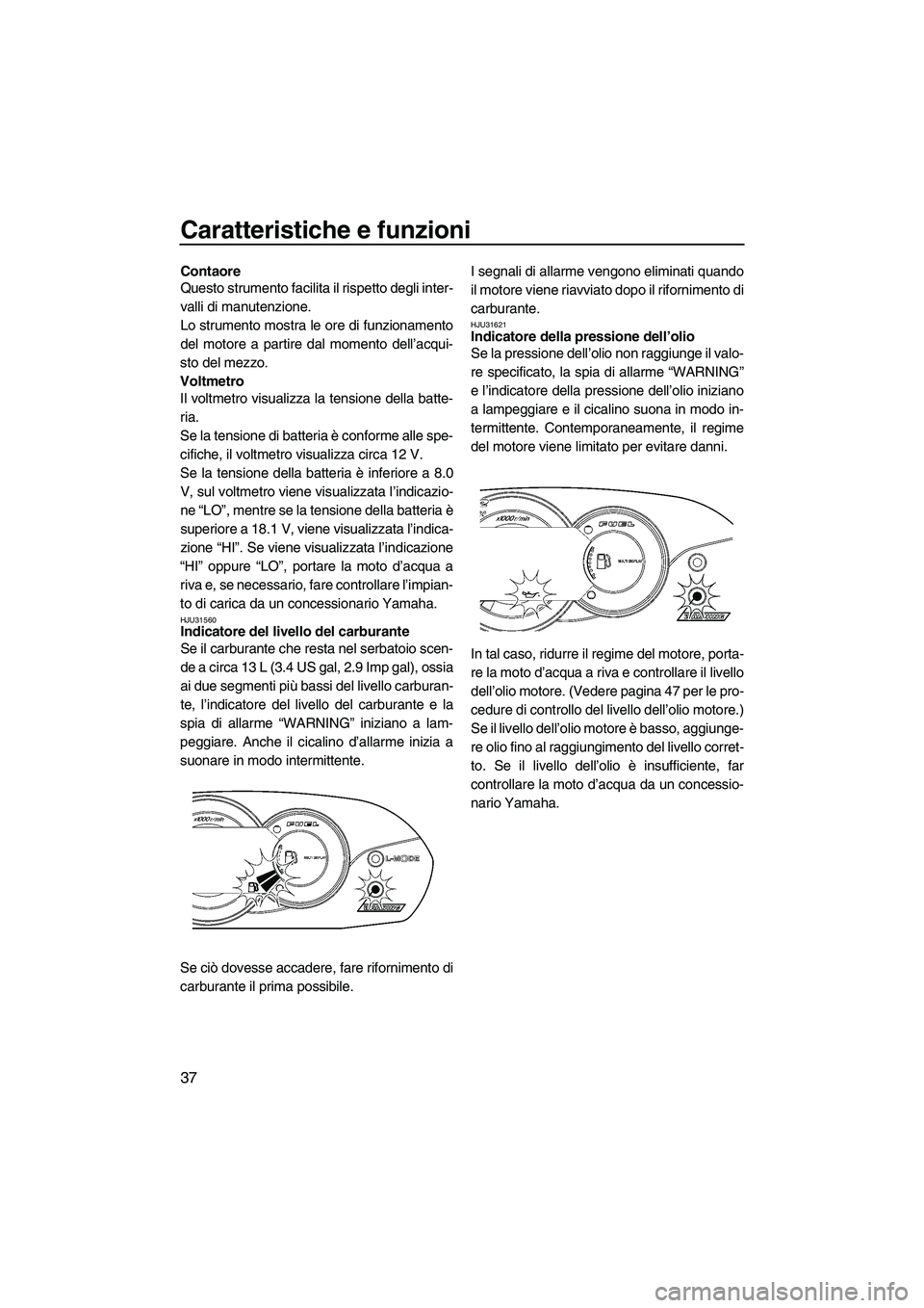 YAMAHA VX SPORT 2007  Manuale duso (in Italian) Caratteristiche e funzioni
37
Contaore
Questo strumento facilita il rispetto degli inter-
valli di manutenzione.
Lo strumento mostra le ore di funzionamento
del motore a partire dal momento dell’acq