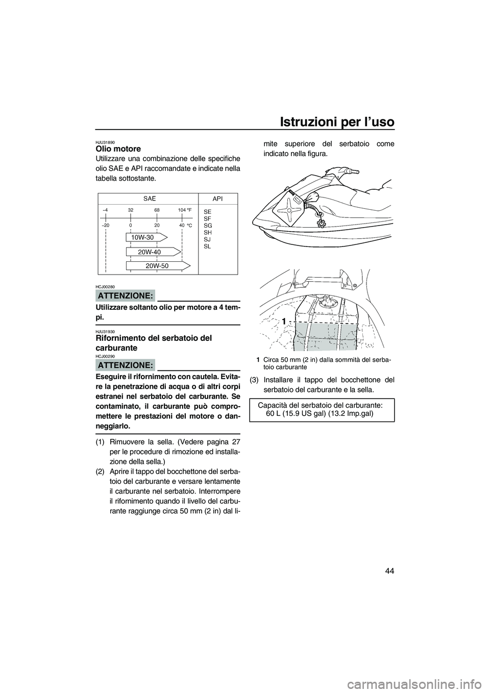 YAMAHA VX SPORT 2007  Manuale duso (in Italian) Istruzioni per l’uso
44
HJU31890Olio motore 
Utilizzare una combinazione delle specifiche
olio SAE e API raccomandate e indicate nella
tabella sottostante.
ATTENZIONE:
HCJ00280
Utilizzare soltanto o