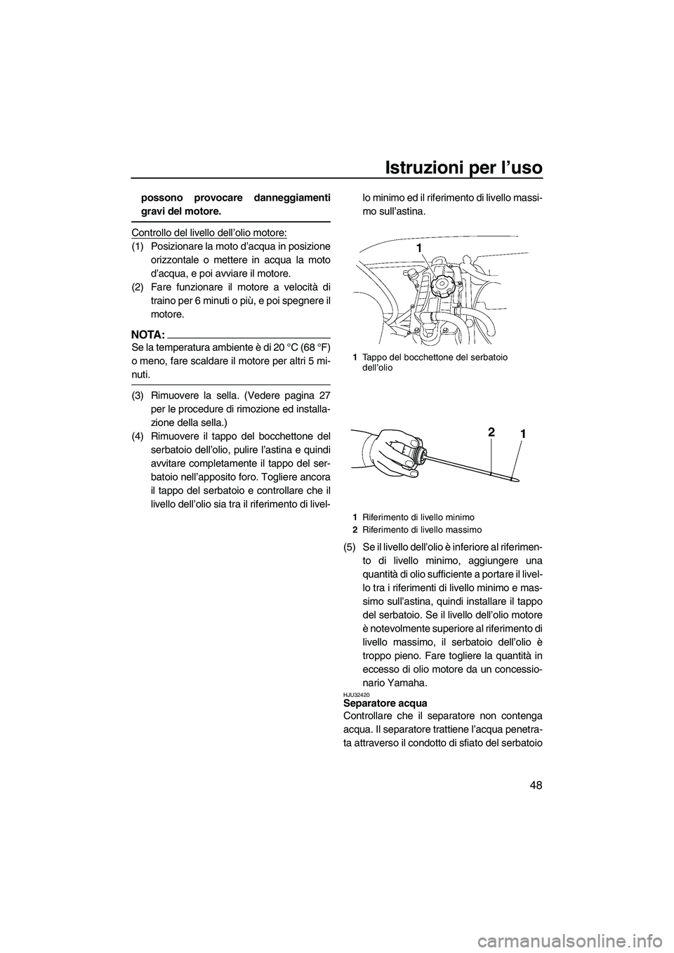 YAMAHA VX SPORT 2007  Manuale duso (in Italian) Istruzioni per l’uso
48
possono provocare danneggiamenti
gravi del motore.
Controllo del livello dell’olio motore:
(1) Posizionare la moto d’acqua in posizione
orizzontale o mettere in acqua la 