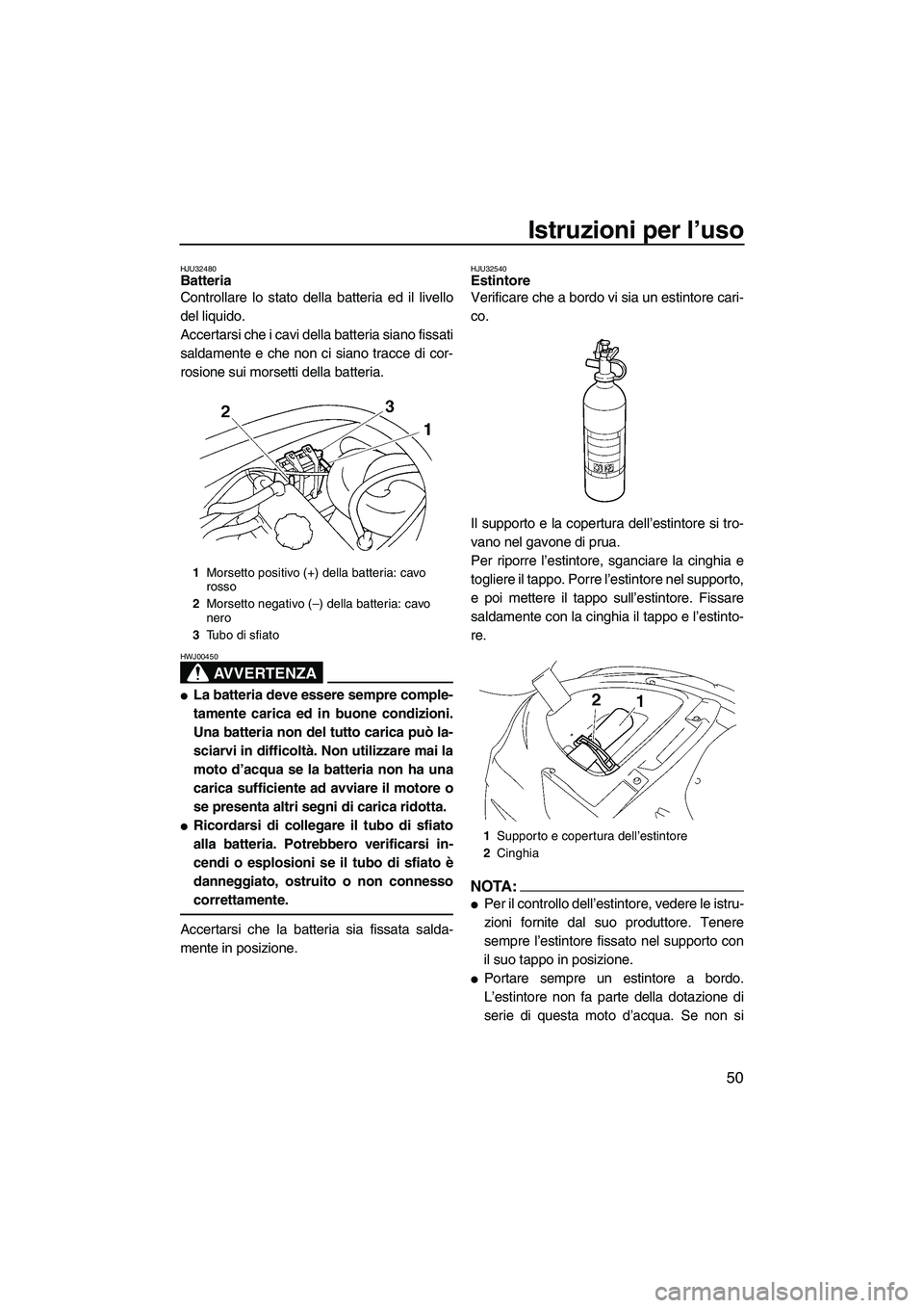 YAMAHA VX SPORT 2007  Manuale duso (in Italian) Istruzioni per l’uso
50
HJU32480Batteria 
Controllare lo stato della batteria ed il livello
del liquido.
Accertarsi che i cavi della batteria siano fissati
saldamente e che non ci siano tracce di co