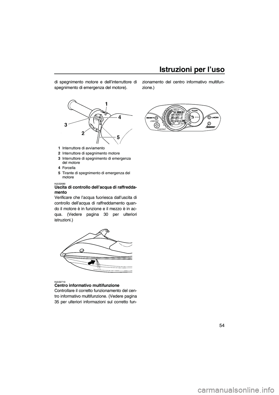 YAMAHA VX SPORT 2007  Manuale duso (in Italian) Istruzioni per l’uso
54
di spegnimento motore e dell’interruttore di
spegnimento di emergenza del motore).
HJU32680Uscita di controllo dell’acqua di raffredda-
mento 
Verificare che l’acqua fu
