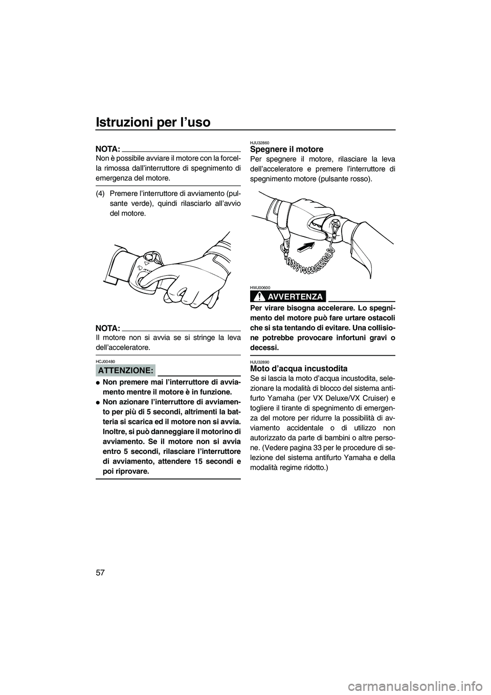 YAMAHA VX SPORT 2007  Manuale duso (in Italian) Istruzioni per l’uso
57
NOTA:
Non è possibile avviare il motore con la forcel-
la rimossa dall’interruttore di spegnimento di
emergenza del motore.
(4) Premere l’interruttore di avviamento (pul