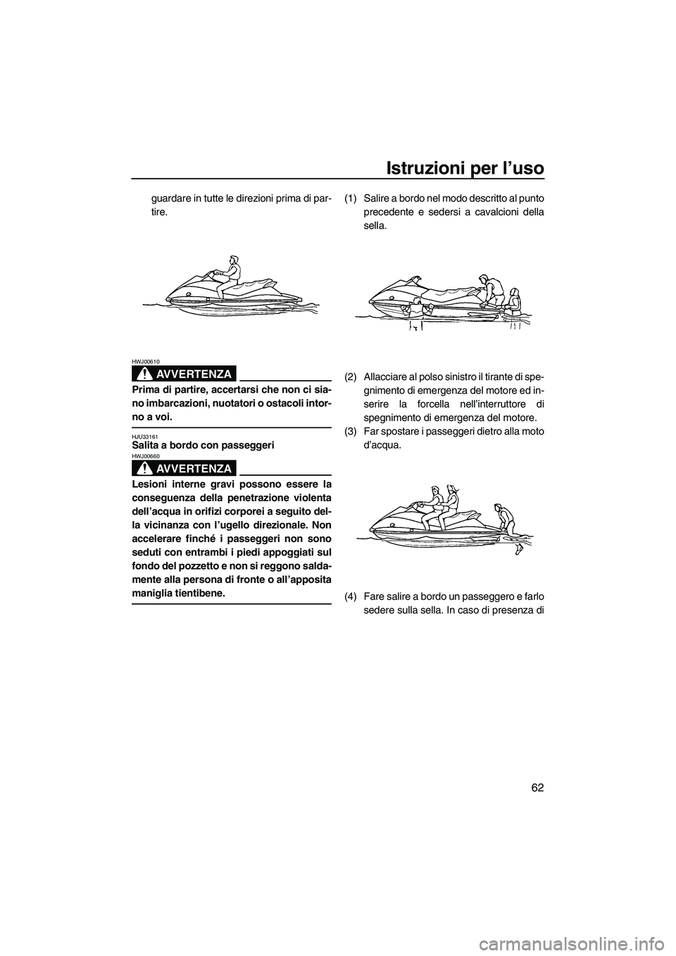 YAMAHA VX SPORT 2007  Manuale duso (in Italian) Istruzioni per l’uso
62
guardare in tutte le direzioni prima di par-
tire.
AVVERTENZA
HWJ00610
Prima di partire, accertarsi che non ci sia-
no imbarcazioni, nuotatori o ostacoli intor-
no a voi.
HJU
