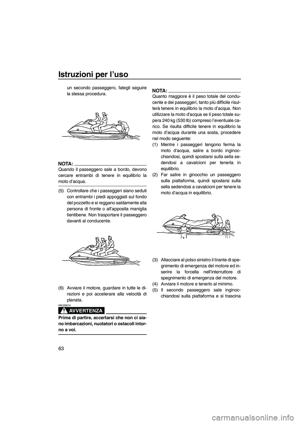 YAMAHA VX SPORT 2007  Manuale duso (in Italian) Istruzioni per l’uso
63
un secondo passeggero, fategli seguire
la stessa procedura.
NOTA:
Quando il passeggero sale a bordo, devono
cercare entrambi di tenere in equilibrio la
moto d’acqua.
(5) Co