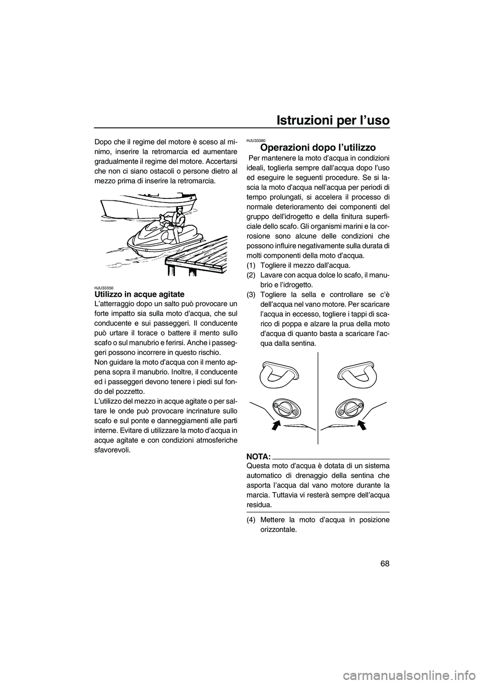 YAMAHA VX DELUXE 2007  Manuale duso (in Italian) Istruzioni per l’uso
68
Dopo che il regime del motore è sceso al mi-
nimo, inserire la retromarcia ed aumentare
gradualmente il regime del motore. Accertarsi
che non ci siano ostacoli o persone die