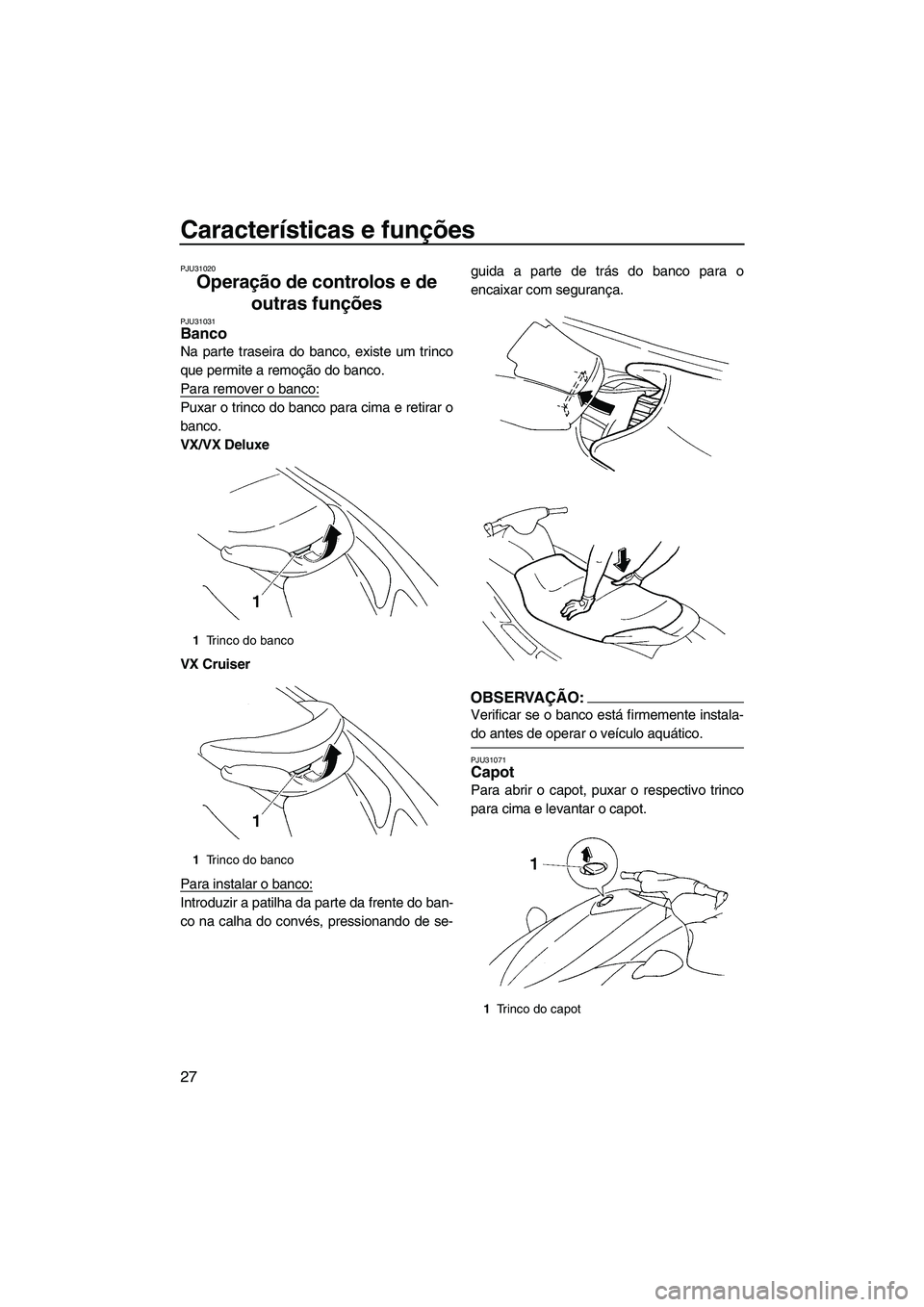 YAMAHA VX SPORT 2007  Manual de utilização (in Portuguese) Características e funções
27
PJU31020
Operação de controlos e de 
outras funções 
PJU31031Banco 
Na parte traseira do banco, existe um trinco
que permite a remoção do banco.
Para remover o ba