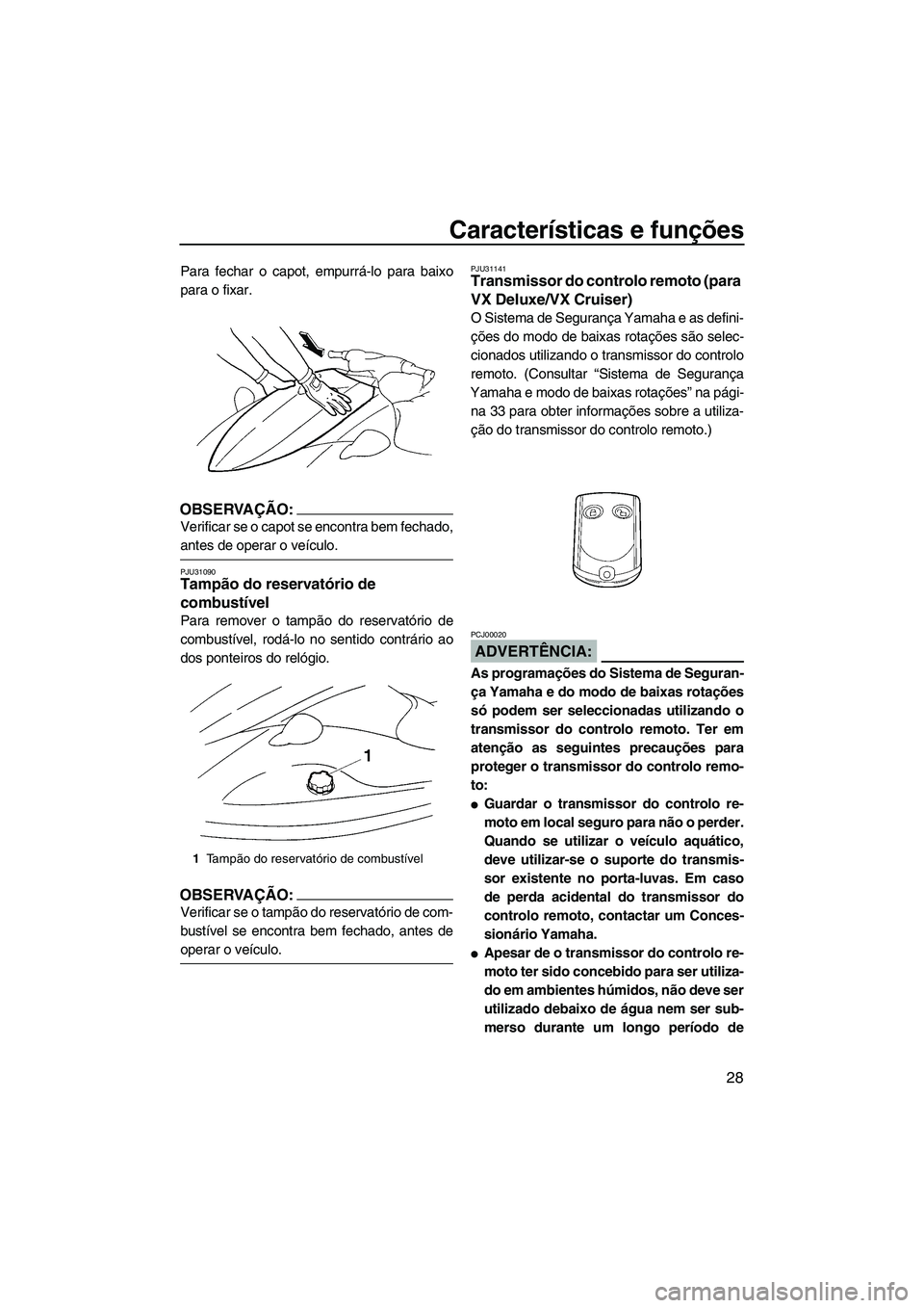 YAMAHA VX DELUXE 2007  Manual de utilização (in Portuguese) Características e funções
28
Para fechar o capot, empurrá-lo para baixo
para o fixar.
OBSERVAÇÃO:
Verificar se o capot se encontra bem fechado,
antes de operar o veículo.
PJU31090Tampão do res