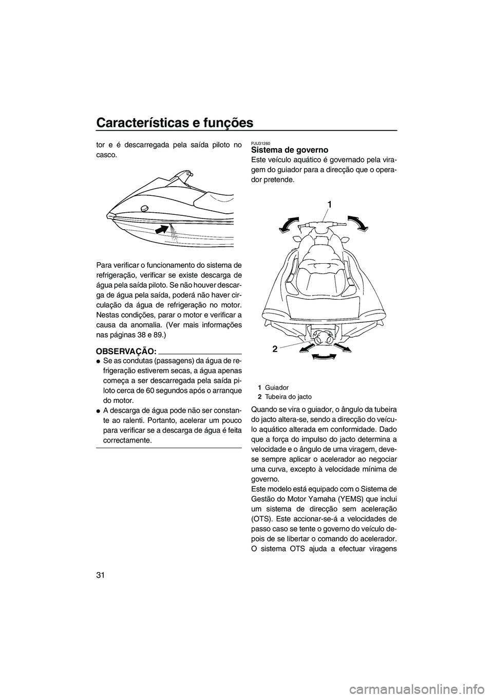 YAMAHA VX DELUXE 2007  Manual de utilização (in Portuguese) Características e funções
31
tor e é descarregada pela saída piloto no
casco.
Para verificar o funcionamento do sistema de
refrigeração, verificar se existe descarga de
água pela saída piloto