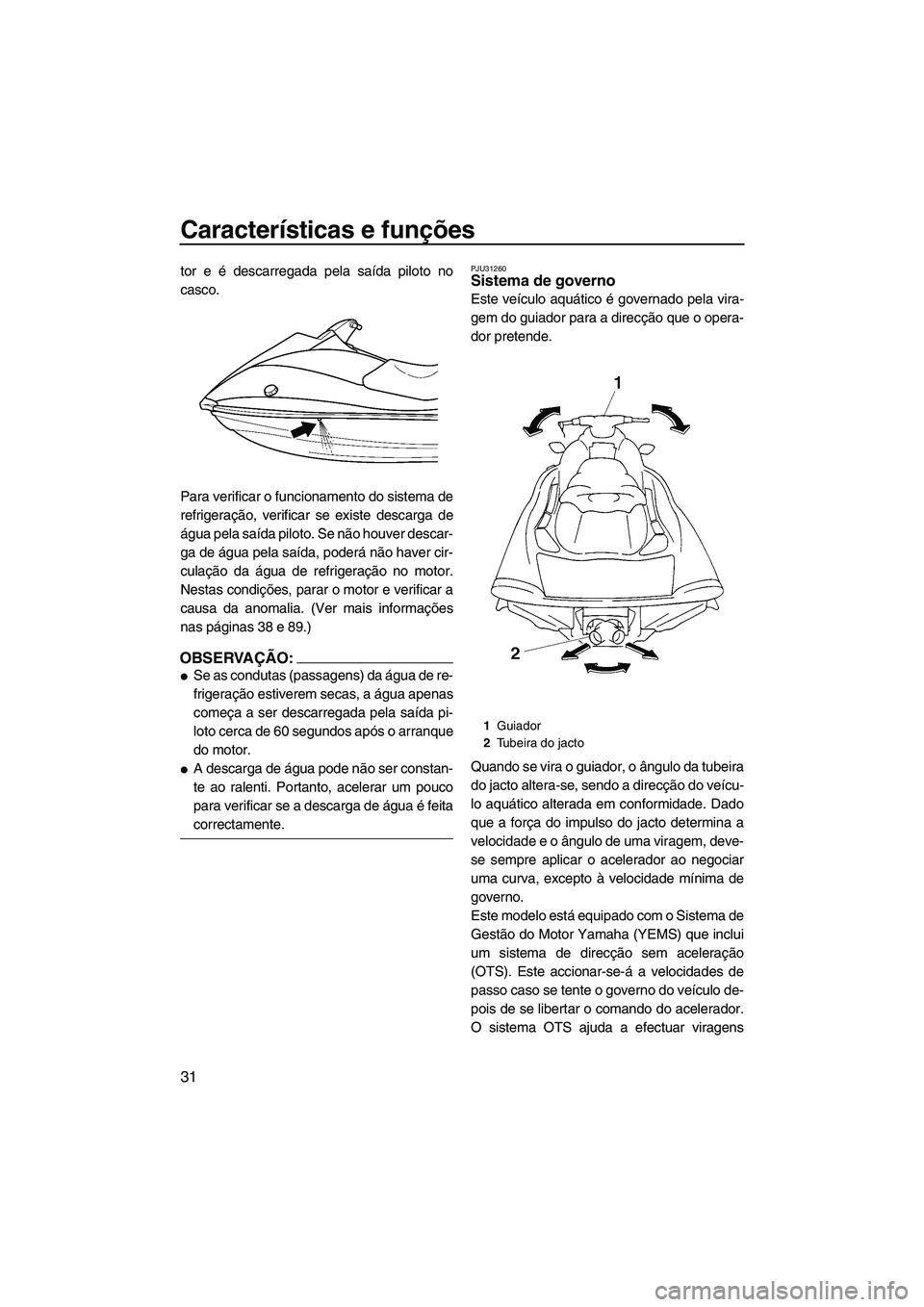 YAMAHA VX SPORT 2007  Manual de utilização (in Portuguese) Características e funções
31
tor e é descarregada pela saída piloto no
casco.
Para verificar o funcionamento do sistema de
refrigeração, verificar se existe descarga de
água pela saída piloto