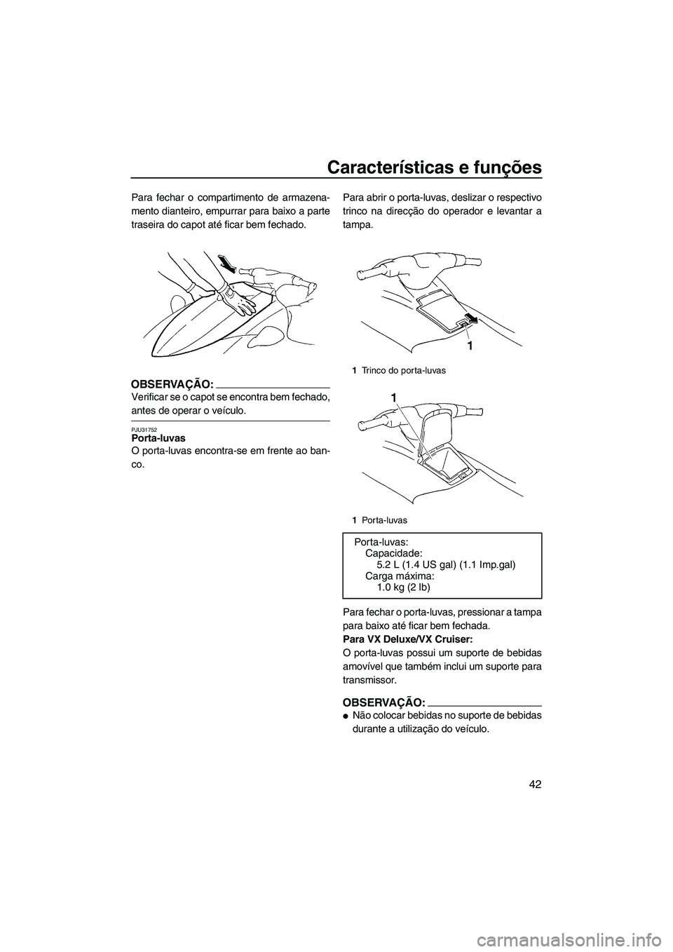 YAMAHA VX CRUISER 2007  Manual de utilização (in Portuguese) Características e funções
42
Para fechar o compartimento de armazena-
mento dianteiro, empurrar para baixo a parte
traseira do capot até ficar bem fechado.
OBSERVAÇÃO:
Verificar se o capot se en