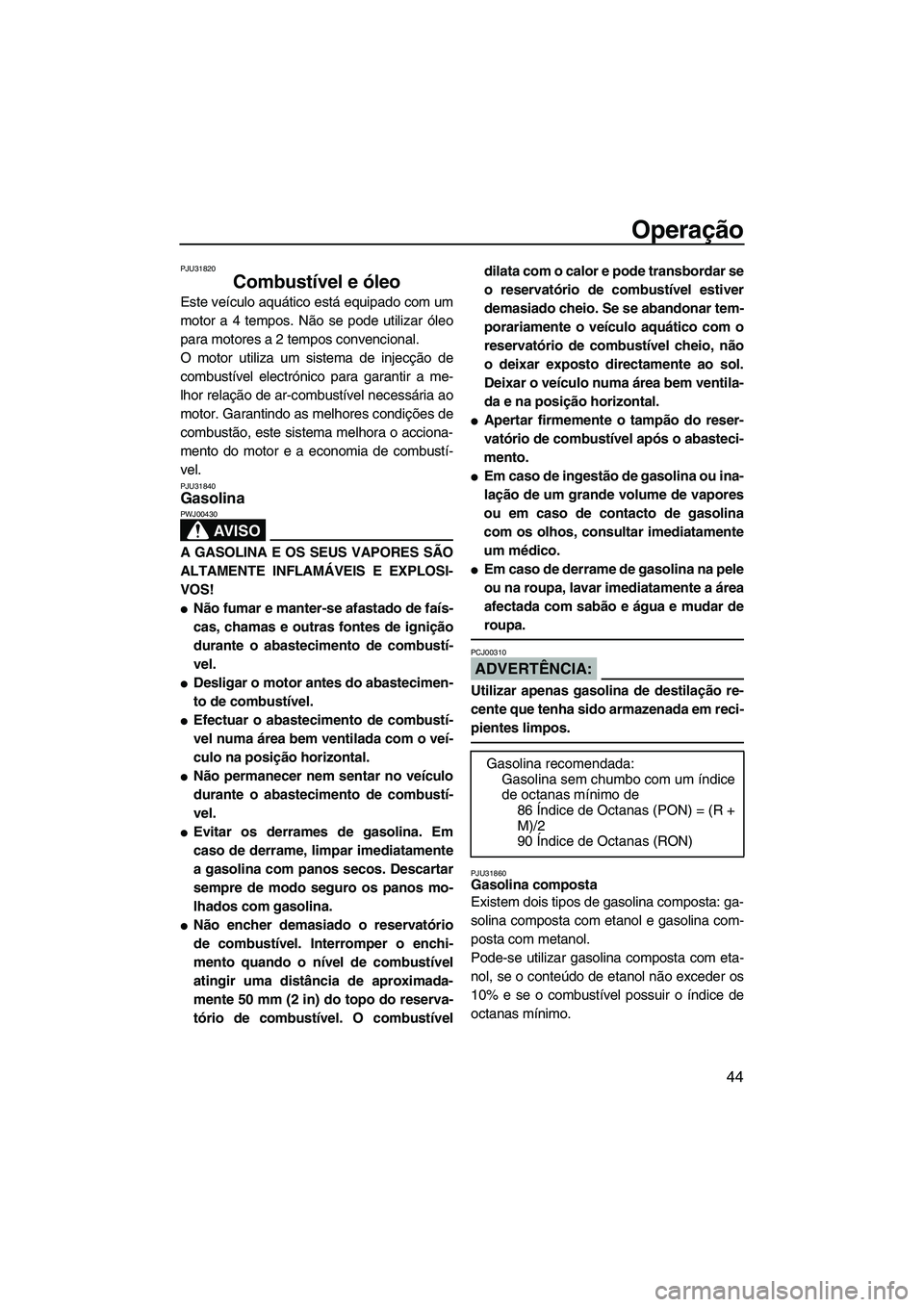 YAMAHA VX CRUISER 2007  Manual de utilização (in Portuguese) Operação
44
PJU31820
Combustível e óleo 
Este veículo aquático está equipado com um
motor a 4 tempos. Não se pode utilizar óleo
para motores a 2 tempos convencional.
O motor utiliza um sistem