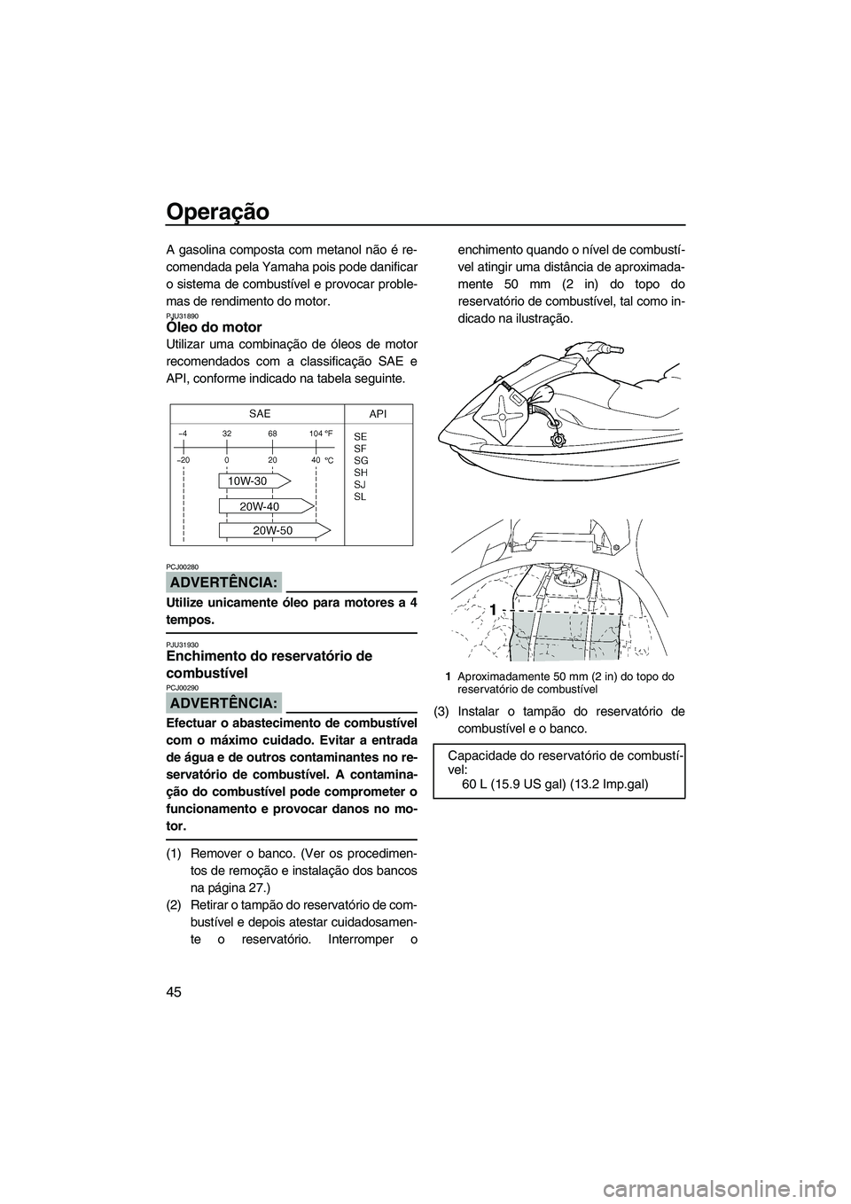 YAMAHA VX CRUISER 2007  Manual de utilização (in Portuguese) Operação
45
A gasolina composta com metanol não é re-
comendada pela Yamaha pois pode danificar
o sistema de combustível e provocar proble-
mas de rendimento do motor.
PJU31890Óleo do motor 
Uti
