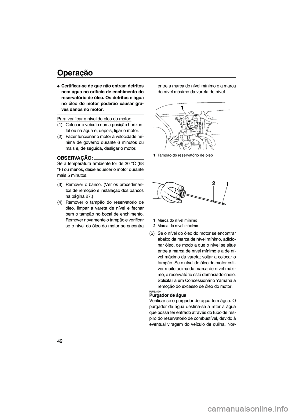 YAMAHA VX CRUISER 2007  Manual de utilização (in Portuguese) Operação
49
Certificar-se de que não entram detritos
nem água no orifício de enchimento do
reservatório de óleo. Os detritos e água
no óleo do motor poderão causar gra-
ves danos no motor.
