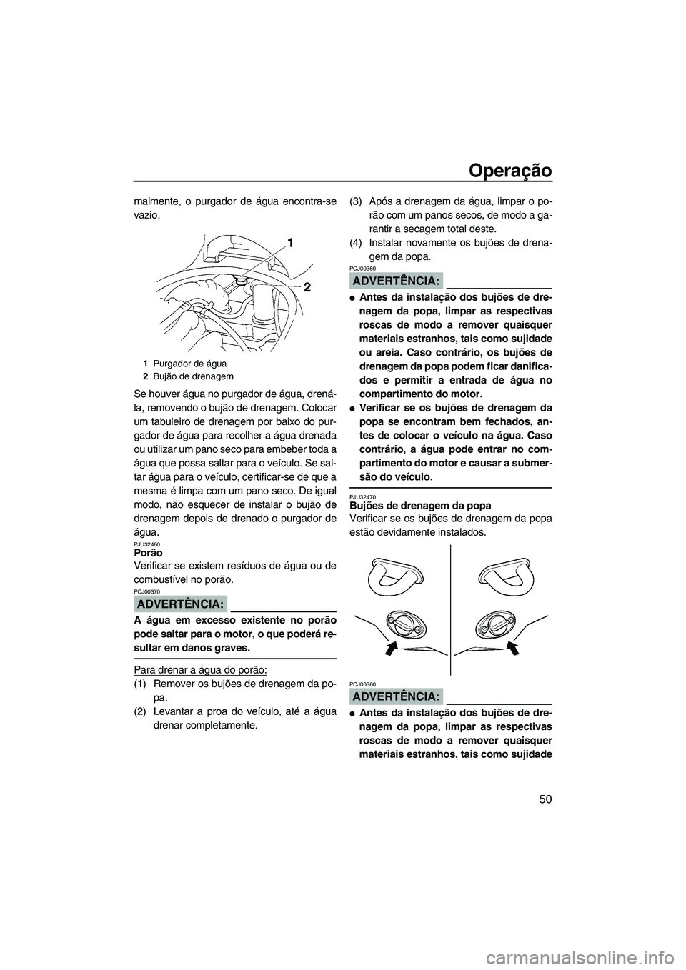 YAMAHA VX CRUISER 2007  Manual de utilização (in Portuguese) Operação
50
malmente, o purgador de água encontra-se
vazio.
Se houver água no purgador de água, drená-
la, removendo o bujão de drenagem. Colocar
um tabuleiro de drenagem por baixo do pur-
gado