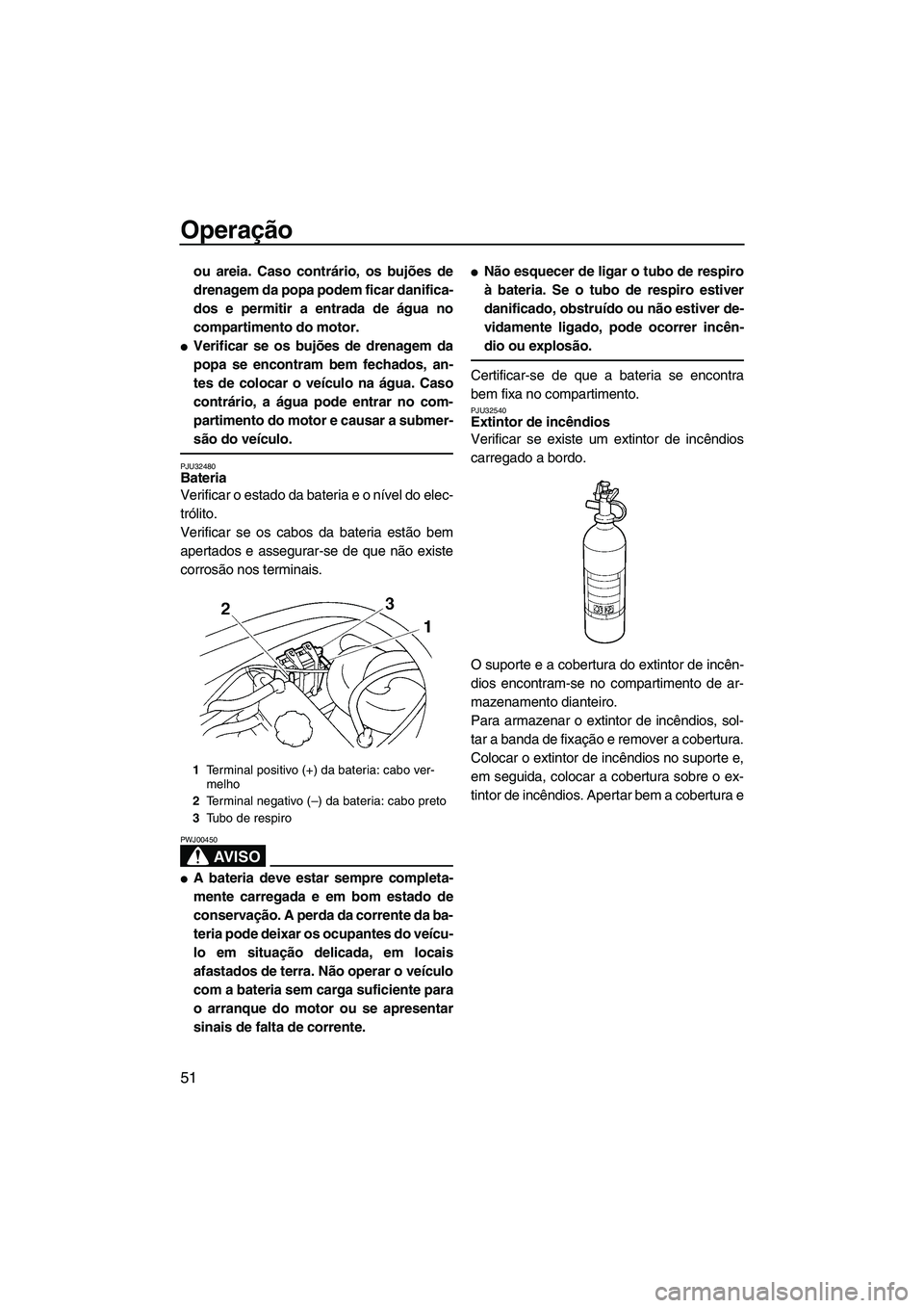 YAMAHA VX CRUISER 2007  Manual de utilização (in Portuguese) Operação
51
ou areia. Caso contrário, os bujões de
drenagem da popa podem ficar danifica-
dos e permitir a entrada de água no
compartimento do motor.
Verificar se os bujões de drenagem da
popa 