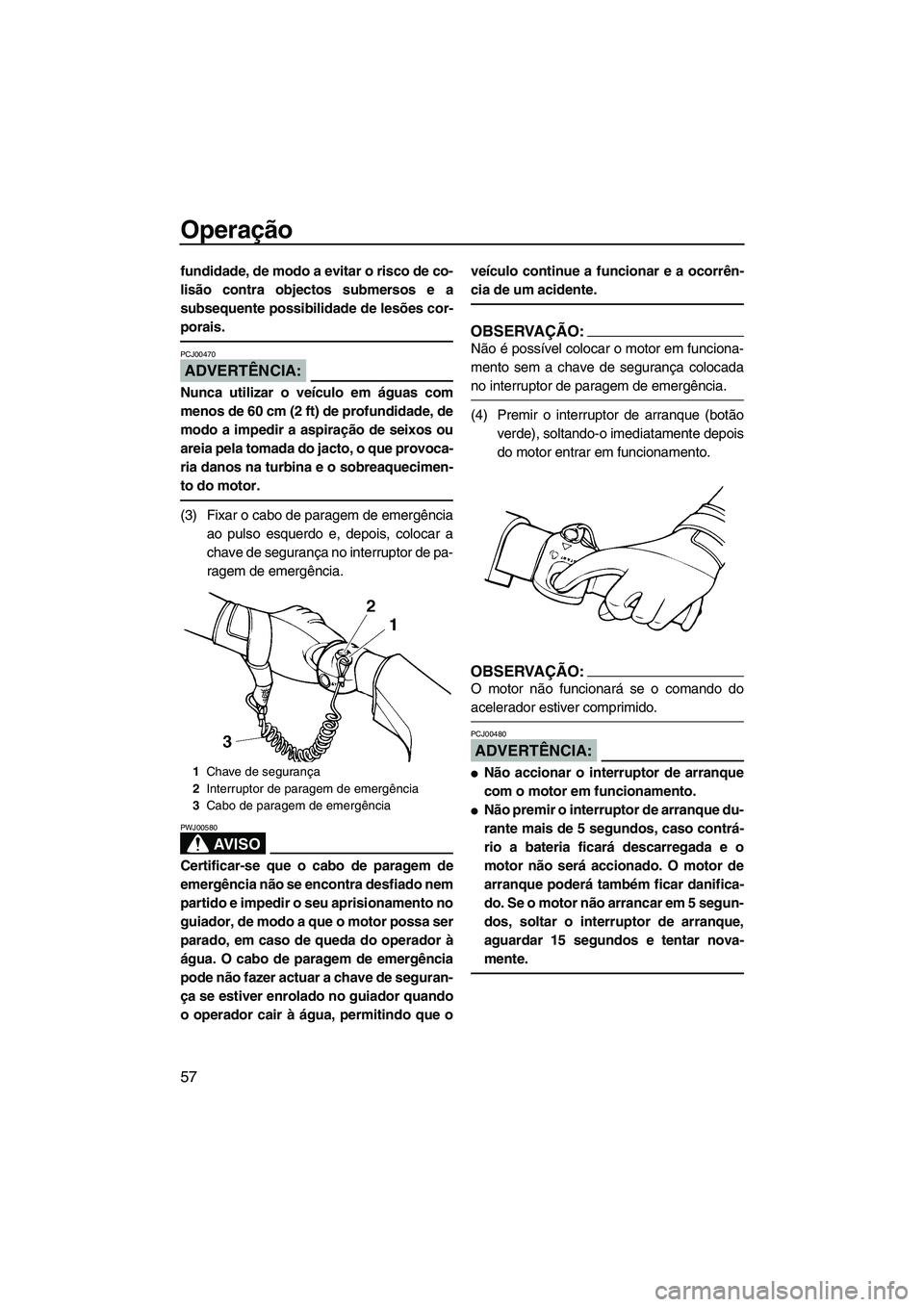 YAMAHA VX 2007  Manual de utilização (in Portuguese) Operação
57
fundidade, de modo a evitar o risco de co-
lisão contra objectos submersos e a
subsequente possibilidade de lesões cor-
porais.
ADVERTÊNCIA:
PCJ00470
Nunca utilizar o veículo em águ