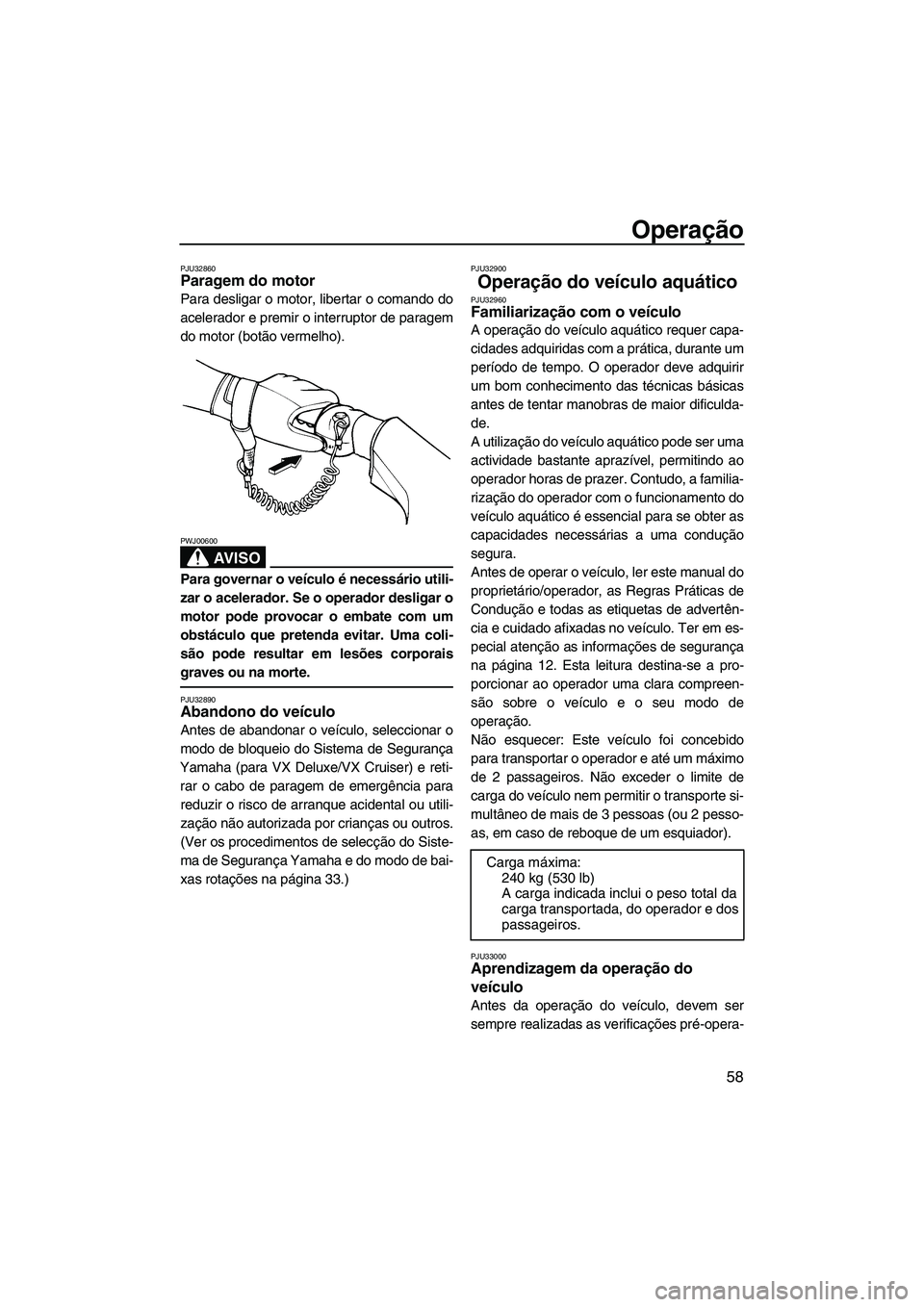 YAMAHA VX 2007  Manual de utilização (in Portuguese) Operação
58
PJU32860Paragem do motor 
Para desligar o motor, libertar o comando do
acelerador e premir o interruptor de paragem
do motor (botão vermelho).
AV I S O
PWJ00600
Para governar o veículo