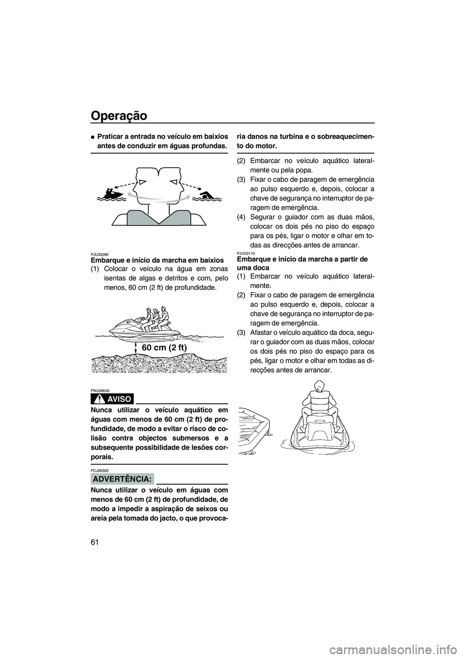 YAMAHA VX 2007  Manual de utilização (in Portuguese) Operação
61
Praticar a entrada no veículo em baixios
antes de conduzir em águas profundas.
PJU33090Embarque e início da marcha em baixios 
(1) Colocar o veículo na água em zonas
isentas de alg
