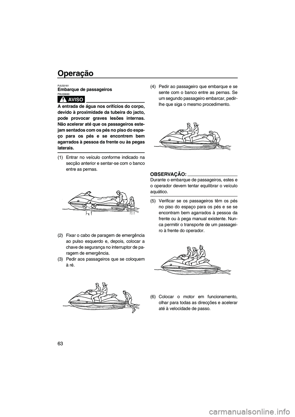 YAMAHA VX 2007  Manual de utilização (in Portuguese) Operação
63
PJU33161Embarque de passageiros 
AV I S O
PWJ00660
A entrada de água nos orifícios do corpo,
devido à proximidade da tubeira do jacto,
pode provocar graves lesões internas.
Não acel