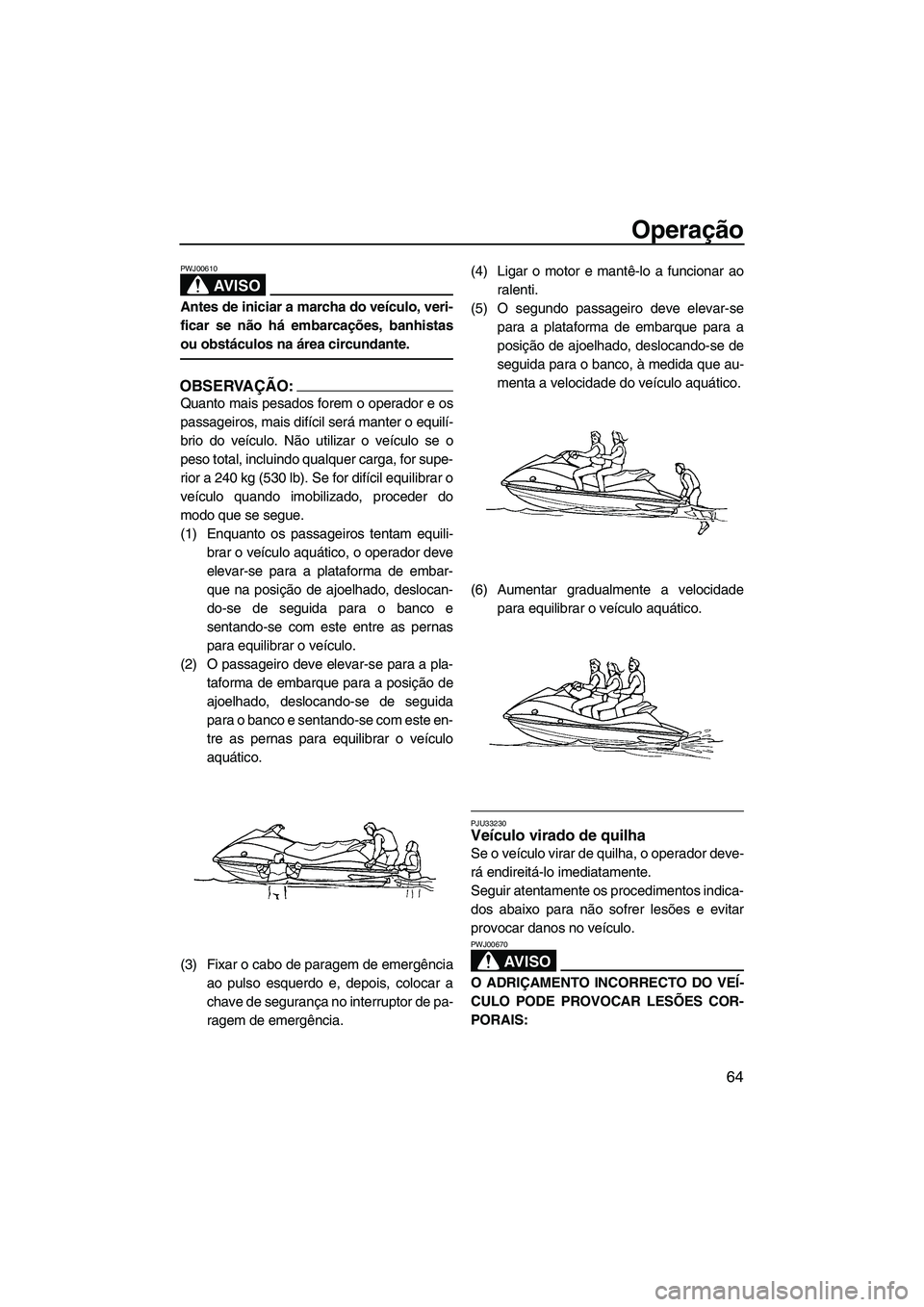 YAMAHA VX 2007  Manual de utilização (in Portuguese) Operação
64
AV I S O
PWJ00610
Antes de iniciar a marcha do veículo, veri-
ficar se não há embarcações, banhistas
ou obstáculos na área circundante.
OBSERVAÇÃO:
Quanto mais pesados forem o o