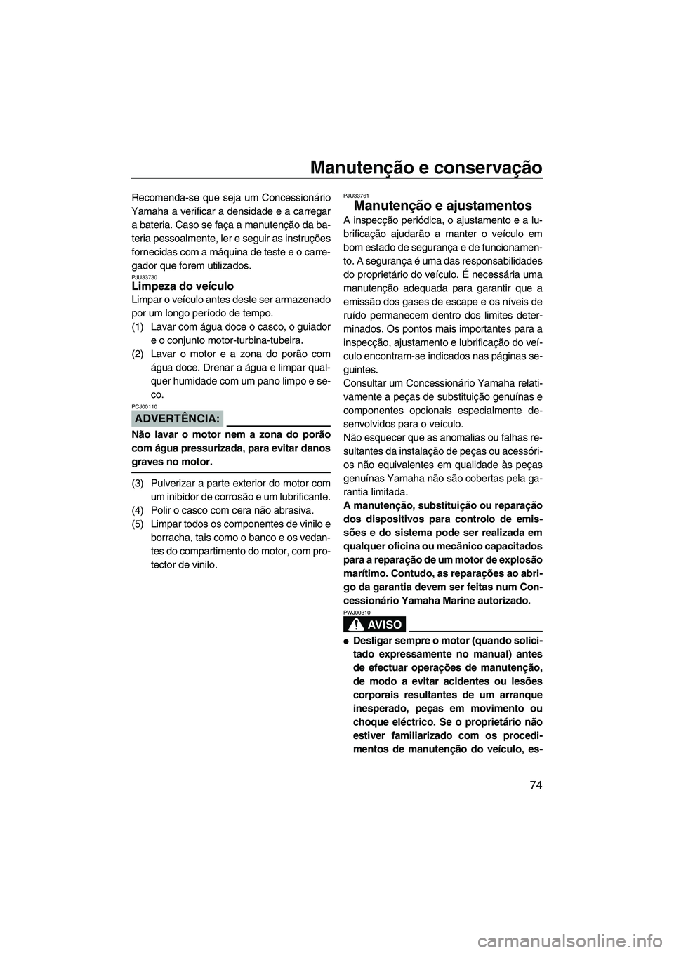 YAMAHA VX DELUXE 2007  Manual de utilização (in Portuguese) Manutenção e conservação
74
Recomenda-se que seja um Concessionário
Yamaha a verificar a densidade e a carregar
a bateria. Caso se faça a manutenção da ba-
teria pessoalmente, ler e seguir as 
