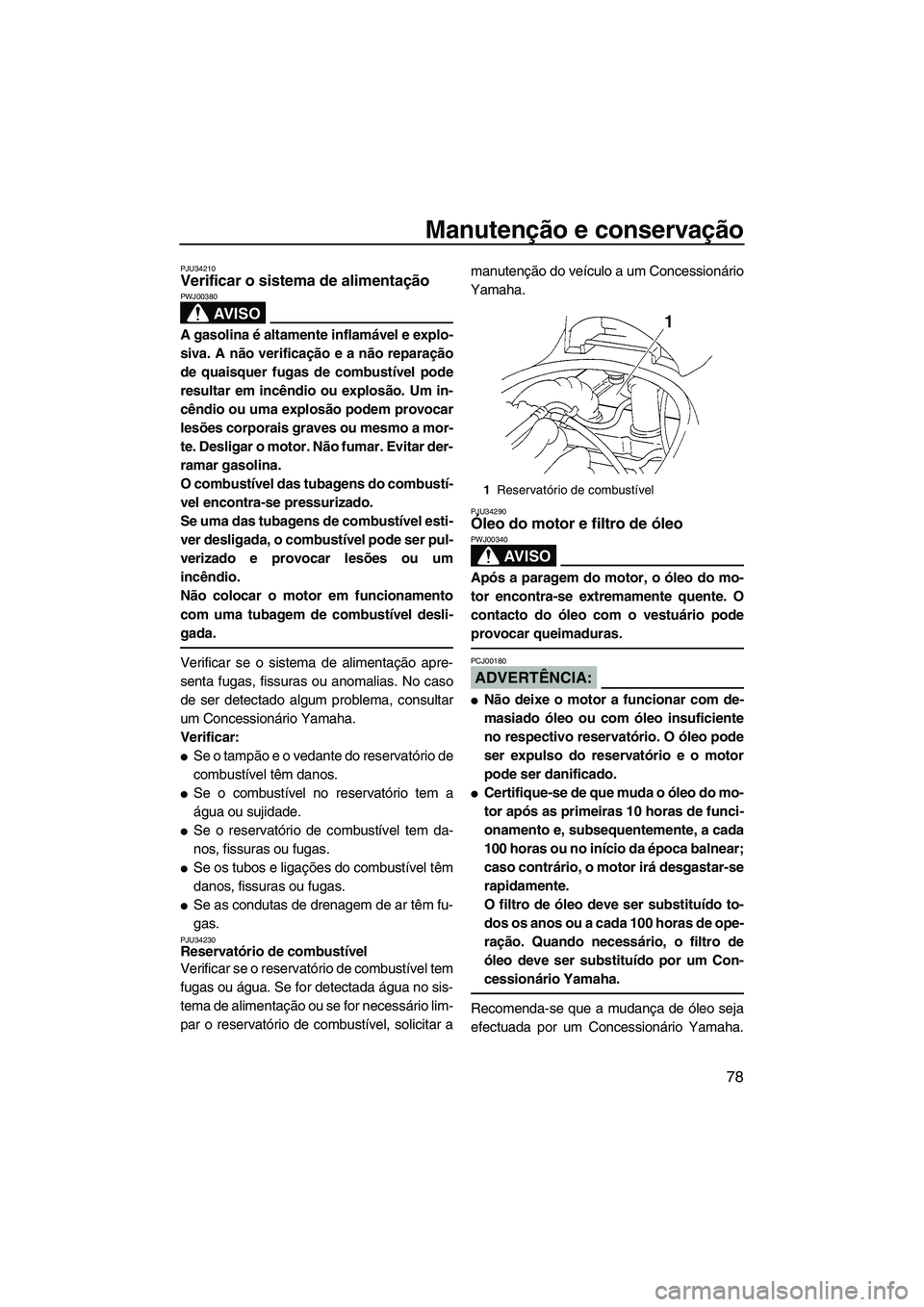 YAMAHA VX DELUXE 2007  Manual de utilização (in Portuguese) Manutenção e conservação
78
PJU34210Verificar o sistema de alimentação 
AV I S O
PWJ00380
A gasolina é altamente inflamável e explo-
siva. A não verificação e a não reparação
de quaisque
