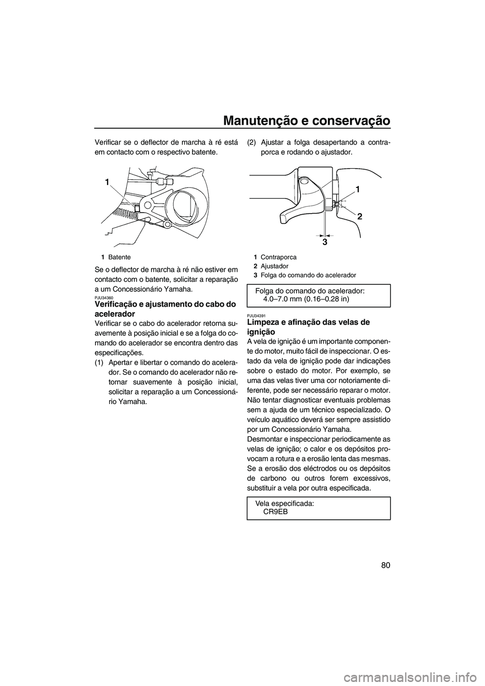 YAMAHA VX DELUXE 2007  Manual de utilização (in Portuguese) Manutenção e conservação
80
Verificar se o deflector de marcha à ré está
em contacto com o respectivo batente.
Se o deflector de marcha à ré não estiver em
contacto com o batente, solicitar 